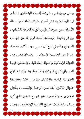 ٢١
،‫ـﻮدة‬‫ـ‬‫ﻓ‬ ‫ـﺮج‬‫ـ‬‫ﻓ‬ ‫ـني‬‫ـ‬‫وﺑ‬ ‫ـﻰ‬‫ـ‬‫ﺑﻴﻨ‬
]
‫ـﺪاري‬‫ـ‬‫اﻟﺒﻨ‬ ‫ـﺖ‬‫ـ‬‫ﻗﻠ‬
:
‫ـﺮ‬‫ـ‬‫اﻧﻈ‬
‫ﺑﻮاﺳـﻄﺔ‬ ‫اﻟﺜﻘﺎﻓـﺔ‬ ‫ﻫﻴﺌﺔ‬ ‫أﺟﺮﺗﻬﺎ‬ ‫اﻟﺘﻲ‬ ‫اﻟﻜﺒرية‬ ‫اﳌﻨﺎﻇﺮة‬
، ‫ﻟﻠﻜﺘـﺎب‬ ‫اﻟﻌﺎﻣﺔ‬ ‫اﻟﻬﻴﺌﺔ‬ ‫رﺋﻴﺲ‬ ‫ﴎﺣﺎن‬ ‫ﺳﻤري‬ ‫اﻷﺳﺘﺎذ‬
‫اﻟﺠﺎﻧﺐ‬ ‫ﻣﻦ‬ ‫ﷲ‬ ‫ﻓﺮج‬ ‫أﺣﻤﺪ‬ ‫وﻣﺤﻤﺪ‬ ، ‫ﻓﻮدة‬ ‫ﻓﺮج‬ ‫ﺑني‬
‫ﻣﺤﻤـﺪ‬ ‫واﻟـﺪﻛﺘﻮر‬ ، ‫اﻟﻬﻀـﻴﺒﻲ‬ ‫ﻣـﻊ‬ ‫اﱄ‬‫ﺰ‬‫واﻟﻐ‬ ‫اﻟﻌﻠامين‬
‫اﻹﺳـ‬ ‫اﻟﺠﺎﻧـﺐ‬ ‫ﻣﻦ‬ ‫ﻋامرة‬
‫ﺑـني‬ ‫ﻣﴫـ‬ ‫ﺑﻌﻨـﻮان‬ ، ‫ﻼﻣﻲ‬
‫ﻓﻴﻬـﺎ‬ ‫واﻧﺴﺤﻖ‬ ، ‫اﻟﻌﻠامﻧﻴﺔ‬ ‫واﻟﺪوﻟﺔ‬ ‫اﻹﺳﻼﻣﻴﺔ‬ ‫اﻟﺪوﻟﺔ‬
‫دﻋــﺎوي‬ ‫وﻫــﻮت‬ ‫وﺻــﺎﺣﺒﺔ‬ ،‫ﻓــﻮدة‬ ‫ﻓــﺮج‬ ‫اﻟﻌﻠــامين‬
‫ﻳﺤﴬـﻫﺎ‬ ‫وﻛﺎن‬ ، ‫ﺳﱰﻫﺎ‬ ‫واﻧﻜﺸﻒ‬ ‫اﺋﻔﺔ‬‫ﺰ‬‫اﻟ‬ ‫اﻟﻌﻠامﻧﻴﺔ‬
‫ـﺄرض‬‫ـ‬‫ﺑ‬ ، ‫ـﺎء‬‫ـ‬‫واﻟﻨﺴ‬ ‫ـﺎل‬‫ـ‬‫اﻟﺮﺟ‬ ‫ـﻦ‬‫ـ‬‫ﻣ‬ ‫ـﺎ‬‫ـ‬‫أﻟﻔ‬ ‫ـني‬‫ـ‬‫ﺛﻼﺛ‬ ‫ـﻮاﱄ‬‫ـ‬‫ﺣ‬
‫ﻛﺎن‬ ‫اﻟﺬي‬ ‫اﻟﻐﻔري‬ ‫اﻟﺠﻤﻊ‬ ‫ﻏري‬ ، ‫ﻧﴫ‬ ‫مبﺪﻳﻨﺔ‬ ‫اﳌﻌﺎرض‬
‫ﺑﺎﻟﻄ‬ ‫ﻳﻨﺘﻈﺮ‬
‫وﻣـﻦ‬ ، ‫ﻹزدﺣﺎﻣﻬـﺎ‬ ‫اﻟﻘﺎﻋـﺔ‬ ‫ﺧـﺎرج‬ ‫ﺮﻗـﺎت‬
 