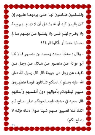 ٢٩
‫إن‬ ‫ﻋﻠـﻴﻬﻢ‬ ‫ﻳﺮدوﻫـﺎ‬ ‫ﺣﺘـﻰ‬ ‫ﻟﻬـﺎ‬ ‫ﺿـﺎﻣﻨﻮن‬ ‫واﳌﺴﻠﻤﻮن‬
‫ﺑﻴﻌﺔ‬ ‫ﻟﻬﻢ‬ ‫ﺗﻬﺪم‬ ‫ﻻ‬ ‫أن‬ ‫ﻋﲆ‬ ‫ﻏﺪرة‬ ‫أو‬ ‫ﻛﻴﺪ‬ ‫ﺑﺎﻟﻴﻤﻦ‬ ‫ﻛﺎن‬
‫وﻻ‬
‫مل‬ ‫ـﺎ‬‫ـ‬‫ﻣ‬ ‫ـﻨﻬﻢ‬‫ـ‬‫دﻳ‬ ‫ـﻦ‬‫ـ‬‫ﻋ‬ ‫ـﻮا‬‫ـ‬‫ﻳﻔﺘﻨ‬ ‫وﻻ‬ ‫ـﺲ‬‫ـ‬‫ﻗ‬ ‫ـﻢ‬‫ـ‬‫ﻟﻬ‬ ‫ـﺮج‬‫ـ‬‫ﻳﺨ‬
‫؟؟‬ ‫اﻟﺮﺑﺎ‬ ‫ﻳﺄﻛﻠﻮا‬ ‫أو‬ ‫ﺣﺪﺛﺎ‬ ‫ﻳﺤﺪﺛﻮا‬
-
‫وﻗﺎل‬
:
‫ﺛﻨـﺎ‬ ‫ﻗـﺎﻻ‬ ‫ﻣﻨﺼـﻮر‬ ‫ﺑﻦ‬ ‫وﺳﻌﻴﺪ‬ ‫ﻣﺴﺪد‬ ‫ﺣﺪﺛﻨﺎ‬
‫ﻣـﻦ‬ ‫رﺟـﻞ‬ ‫ﻋـﻦ‬ ‫ﻫـﻼل‬ ‫ﻋـﻦ‬ ‫ﻣﻨﺼـﻮر‬ ‫ﻋـﻦ‬ ‫ﻋﻮاﻧﺔ‬ ‫أﺑﻮ‬
‫ﺻﲆ‬ ‫ﷲ‬ ‫رﺳﻮل‬ ‫ﻗﺎل‬ ‫ﻗﺎل‬ ‫ﺟﻬﻴﻨﺔ‬ ‫ﻣﻦ‬ ‫رﺟﻞ‬ ‫ﻋﻦ‬ ‫ﺛﻘﻴﻒ‬
‫وﺳﻠﻢ‬ ‫ﻋﻠﻴﻪ‬ ‫ﷲ‬
: (
‫ﻓﺘﻈﻬـﺮون‬ ‫ﻗﻮﻣـﺎ‬ ‫ﺗﻘـﺎﺗﻠﻮن‬ ‫ﻟﻌﻠﻜﻢ‬
‫ﺑﺄﻣ‬ ‫ﻓﻴﺘﻘﻮﻧﻜﻢ‬ ‫ﻋﻠﻴﻬﻢ‬
‫وأﺑﻨـﺎﺋﻬﻢ‬ ‫أﻧﻔﺴـﻬﻢ‬ ‫دون‬ ‫ﻮاﻟﻬﻢ‬
‫ﺛـﻢ‬ ‫ﺻـﻠﺢ‬ ‫ﻋـﲆ‬ ‫ﻓﻴﺼـﺎﻟﺤﻮﻧﻜﻢ‬ ‫ﺣﺪﻳﺜﻪ‬ ‫ﰲ‬ ‫ﺳﻌﻴﺪ‬ ‫ﻗﺎل‬
‫ﻻ‬ ‫ﻓﺈﻧـﻪ‬ ‫ذﻟـﻚ‬ ‫ﻓـﻮق‬ ‫ﺷـﻴﺌﺎ‬ ‫ﻣـﻨﻬﻢ‬ ‫ﺗﺼـﻴﺒﻮا‬ ‫ﻓـﻼ‬ ‫اﺗﻔﻘﺎ‬
‫ﻟﻜﻢ‬ ‫ﻳﺼﻠﺢ‬
(
 