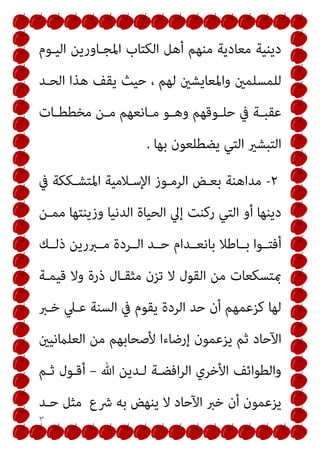 ٣
‫اﻟﻴـﻮم‬ ‫اﳌﺠـﺎورﻳﻦ‬ ‫اﻟﻜﺘﺎب‬ ‫أﻫﻞ‬ ‫ﻣﻨﻬﻢ‬ ‫ﻣﻌﺎدﻳﺔ‬ ‫دﻳﻨﻴﺔ‬
‫اﻟﺤـﺪ‬ ‫ﻫﺬا‬ ‫ﻳﻘﻒ‬ ‫ﺣﻴﺚ‬ ، ‫ﻟﻬﻢ‬ ‫واﳌﻌﺎﻳﺸني‬ ‫ﻟﻠﻤﺴﻠﻤني‬
‫ـﺎت‬‫ـ‬‫ﻣﺨﻄﻄ‬ ‫ـﻦ‬‫ـ‬‫ﻣ‬ ‫ـﺎﻧﻌﻬﻢ‬‫ـ‬‫ﻣ‬ ‫ـﻮ‬‫ـ‬‫وﻫ‬ ‫ـﻮﻗﻬﻢ‬‫ـ‬‫ﺣﻠ‬ ‫ﰲ‬ ‫ـﺔ‬‫ـ‬‫ﻋﻘﺒ‬
‫ﺑﻬﺎ‬ ‫ﻳﻀﻄﻠﻌﻮن‬ ‫اﻟﺘﻲ‬ ‫اﻟﺘﺒﺸري‬
.
٢
-
‫ﰲ‬ ‫اﳌﺘﺸـﻜﻜﺔ‬ ‫اﻹﺳـﻼﻣﻴﺔ‬ ‫اﻟﺮﻣـﻮز‬ ‫ﺑﻌـﺾ‬ ‫ﻣﺪاﻫﻨﺔ‬
‫ﻣﻤـﻦ‬ ‫وزﻳﻨﺘﻬﺎ‬ ‫اﻟﺪﻧﻴﺎ‬ ‫اﻟﺤﻴﺎة‬ ‫إﱄ‬ ‫رﻛﻨﺖ‬ ‫اﻟﺘﻲ‬ ‫أو‬ ‫دﻳﻨﻬﺎ‬
‫ﺑــﺎﻃ‬ ‫أﻓﺘــﻮا‬
‫ذﻟــﻚ‬ ‫ﻣــﱪرﻳﻦ‬ ‫اﻟــﺮدة‬ ‫ﺣــﺪ‬ ‫ﺑﺎﻧﻌــﺪام‬ ‫ﻼ‬
‫ﻗﻴﻤـﺔ‬ ‫وﻻ‬ ‫ذرة‬ ‫ﻣﺜﻘـﺎل‬ ‫ﺗﺰن‬ ‫ﻻ‬ ‫اﻟﻘﻮل‬ ‫ﻣﻦ‬ ‫مبﺘﺴﻜﻌﺎت‬
‫ﺧـﱪ‬ ‫ﻋـﲇ‬ ‫اﻟﺴﻨﺔ‬ ‫ﰲ‬ ‫ﻳﻘﻮم‬ ‫اﻟﺮدة‬ ‫ﺣﺪ‬ ‫أن‬ ‫ﻛﺰﻋﻤﻬﻢ‬ ‫ﻟﻬﺎ‬
‫اﻟﻌﻠامﻧﻴني‬ ‫ﻣﻦ‬ ‫ﻷﺻﺤﺎﺑﻬﻢ‬ ‫إرﺿﺎءا‬ ‫ﻳﺰﻋﻤﻮن‬ ‫ﺛﻢ‬ ‫اﻵﺣﺎد‬
‫ﷲ‬ ‫ﻟـﺪﻳﻦ‬ ‫اﻓﻀـﺔ‬‫ﺮ‬‫اﻟ‬ ‫اﻷﺧﺮي‬ ‫واﻟﻄﻮاﺋﻒ‬
–
‫ﺛـﻢ‬ ‫أﻗـﻮل‬
‫ﺣـﺪ‬ ‫ﻣﺜﻞ‬ ‫ﴍع‬ ‫ﺑﻪ‬ ‫ﻳﻨﻬﺾ‬ ‫ﻻ‬ ‫اﻵﺣﺎد‬ ‫ﺧﱪ‬ ‫أن‬ ‫ﻳﺰﻋﻤﻮن‬
 
