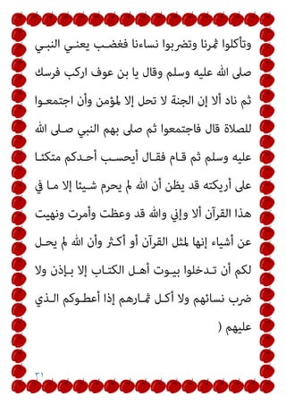 ٣١
‫اﻟﻨﺒـﻲ‬ ‫ﻳﻌﻨـﻲ‬ ‫ﻓﻐﻀـﺐ‬ ‫ﻧﺴﺎءﻧﺎ‬ ‫وﺗﴬﺑﻮا‬ ‫مثﺮﻧﺎ‬ ‫وﺗﺄﻛﻠﻮا‬
‫ﻓﺮﺳﻚ‬ ‫ارﻛﺐ‬ ‫ﻋﻮف‬ ‫ﺑﻦ‬ ‫ﻳﺎ‬ ‫وﻗﺎل‬ ‫وﺳﻠﻢ‬ ‫ﻋﻠﻴﻪ‬ ‫ﷲ‬ ‫ﺻﲆ‬
‫اﺟﺘﻤﻌـﻮا‬ ‫وأن‬ ‫ﳌﺆﻣﻦ‬ ‫إﻻ‬ ‫ﺗﺤﻞ‬ ‫ﻻ‬ ‫اﻟﺠﻨﺔ‬ ‫إن‬ ‫أﻻ‬ ‫ﻧﺎد‬ ‫ﺛﻢ‬
‫ﺑﻬﻢ‬ ‫ﺻﲆ‬ ‫ﺛﻢ‬ ‫ﻓﺎﺟﺘﻤﻌﻮا‬ ‫ﻗﺎل‬ ‫ﻟﻠﺼﻼة‬
‫ﷲ‬ ‫ﺻـﲆ‬ ‫اﻟﻨﺒﻲ‬
‫ﻣﺘﻜﺌـﺎ‬ ‫أﺣـﺪﻛﻢ‬ ‫أﻳﺤﺴـﺐ‬ ‫ﻓﻘـﺎل‬ ‫ﻗـﺎم‬ ‫ﺛﻢ‬ ‫وﺳﻠﻢ‬ ‫ﻋﻠﻴﻪ‬
‫ﰲ‬ ‫ﻣـﺎ‬ ‫إﻻ‬ ‫ﺷـﻴﺌﺎ‬ ‫ﻳﺤﺮم‬ ‫مل‬ ‫ﷲ‬ ‫أن‬ ‫ﻳﻈﻦ‬ ‫ﻗﺪ‬ ‫أرﻳﻜﺘﻪ‬ ‫ﻋﲆ‬
‫وﻧﻬﻴﺖ‬ ‫وأﻣﺮت‬ ‫وﻋﻈﺖ‬ ‫ﻗﺪ‬ ‫وﷲ‬ ‫وإين‬ ‫أﻻ‬ ‫اﻟﻘﺮآن‬ ‫ﻫﺬا‬
‫ﻳﺤـﻞ‬ ‫مل‬ ‫ﷲ‬ ‫وأن‬ ‫أﻛـرث‬ ‫أو‬ ‫اﻟﻘﺮآن‬ ‫ﳌﺜﻞ‬ ‫إﻧﻬﺎ‬ ‫أﺷﻴﺎء‬ ‫ﻋﻦ‬
‫وﻻ‬ ‫ﺑـﺈذن‬ ‫إﻻ‬ ‫اﻟﻜﺘـﺎب‬ ‫أﻫـﻞ‬ ‫ﺑﻴـﻮت‬ ‫ﺗـﺪﺧﻠﻮا‬ ‫أن‬ ‫ﻟﻜﻢ‬
‫و‬ ‫ﻧﺴﺎﺋﻬﻢ‬ ‫ﴐب‬
‫اﻟـﺬي‬ ‫أﻋﻄـﻮﻛﻢ‬ ‫إذا‬ ‫مثـﺎرﻫﻢ‬ ‫أﻛـﻞ‬ ‫ﻻ‬
‫ﻋﻠﻴﻬﻢ‬
)
 