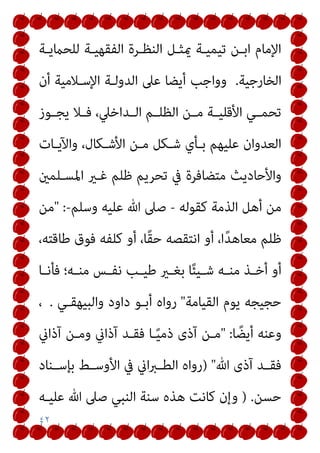 ٤٢
‫ﻟﻠﺤامﻳـﺔ‬ ‫اﻟﻔﻘﻬﻴـﺔ‬ ‫اﻟﻨﻈـﺮة‬ ‫ميﺜـﻞ‬ ‫ﺗﻴﻤﻴـﺔ‬ ‫اﺑـﻦ‬ ‫اﻹﻣﺎم‬
‫اﻟﺨﺎرﺟﻴﺔ‬
.
‫أن‬ ‫اﻹﺳـﻼﻣﻴﺔ‬ ‫اﻟﺪوﻟـﺔ‬ ‫ﻋﲆ‬ ‫أﻳﻀﺎ‬ ‫وواﺟﺐ‬
‫ـﻮز‬‫ـ‬‫ﻳﺠ‬ ‫ـﻼ‬‫ـ‬‫ﻓ‬ ،‫ـﺪاﺧﲇ‬‫ـ‬‫اﻟ‬ ‫ـﻢ‬‫ـ‬‫اﻟﻈﻠ‬ ‫ـﻦ‬‫ـ‬‫ﻣ‬ ‫ـﺔ‬‫ـ‬‫اﻷﻗﻠﻴ‬ ‫ـﻲ‬‫ـ‬‫ﺗﺤﻤ‬
‫واﻵﻳـﺎت‬ ،‫اﻷﺷـﻜﺎل‬ ‫ﻣـﻦ‬ ‫ﺷـﻜﻞ‬ ‫ﺑـﺄي‬ ‫ﻋﻠﻴﻬﻢ‬ ‫اﻟﻌﺪوان‬
‫اﳌﺴـﻠﻤني‬ ‫ﻏـري‬ ‫ﻇﻠﻢ‬ ‫ﺗﺤﺮﻳﻢ‬ ‫ﰲ‬ ‫ﻣﺘﻀﺎﻓﺮة‬ ‫واﻷﺣﺎدﻳﺚ‬
‫ﻣﻦ‬
‫ﻛﻘﻮﻟﻪ‬ ‫اﻟﺬﻣﺔ‬ ‫أﻫﻞ‬
-
‫وﺳﻠﻢ‬ ‫ﻋﻠﻴﻪ‬ ‫ﷲ‬ ‫ﺻﲆ‬
-
" :
‫ﻣﻦ‬
،‫ﻃﺎﻗﺘﻪ‬ ‫ﻓﻮق‬ ‫ﻛﻠﻔﻪ‬ ‫أو‬ ،‫ًﺎ‬‫ﻘ‬‫ﺣ‬ ‫اﻧﺘﻘﺼﻪ‬ ‫أو‬ ،‫ا‬ً‫ﺪ‬‫ﻣﻌﺎﻫ‬ ‫ﻇﻠﻢ‬
‫ـﺎ‬‫ـ‬‫ﻓﺄﻧ‬ ‫ـﻪ؛‬‫ـ‬‫ﻣﻨ‬ ‫ـﺲ‬‫ـ‬‫ﻧﻔ‬ ‫ـﺐ‬‫ـ‬‫ﻃﻴ‬ ‫ـري‬‫ـ‬‫ﺑﻐ‬ ‫ﺎ‬ً‫ﺌ‬‫ـﻴ‬‫ـ‬‫ﺷ‬ ‫ـﻪ‬‫ـ‬‫ﻣﻨ‬ ‫ـﺬ‬‫ـ‬‫أﺧ‬ ‫أو‬
‫اﻟﻘﻴﺎﻣﺔ‬ ‫ﻳﻮم‬ ‫ﺣﺠﻴﺠﻪ‬
"
‫واﻟﺒﻴﻬﻘـﻲ‬ ‫داود‬ ‫أﺑـﻮ‬ ‫رواه‬
.
،
‫ﺎ‬ ً‫أﻳﻀ‬ ‫وﻋﻨﻪ‬
" :
‫آذاين‬ ‫وﻣـﻦ‬ ‫آذاين‬ ‫ﻓﻘـﺪ‬ ‫ـﺎ‬ً‫ﻴ‬‫ذﻣ‬ ‫آذى‬ ‫ﻣـﻦ‬
‫ﷲ‬ ‫آذى‬ ‫ـﺪ‬‫ـ‬‫ﻓﻘ‬
) "
‫ﰲ‬ ‫اين‬‫ﱪ‬‫ـ‬‫ـ‬‫اﻟﻄ‬ ‫رواه‬
‫ـﻨﺎد‬‫ـ‬‫ﺑﺈﺳ‬ ‫ـﻂ‬‫ـ‬‫اﻷوﺳ‬
‫ﺣﺴﻦ‬
) .
‫ﻋﻠﻴـﻪ‬ ‫ﷲ‬ ‫ﺻﲆ‬ ‫اﻟﻨﺒﻲ‬ ‫ﺳﻨﺔ‬ ‫ﻫﺬه‬ ‫ﻛﺎﻧﺖ‬ ‫وإن‬
 
