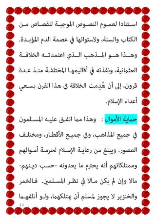 ٤٤
‫ـﻦ‬‫ـ‬‫ﻣ‬ ‫ـﺎص‬‫ـ‬‫ﻟﻠﻘﺼ‬ ‫ـﺔ‬‫ـ‬‫اﳌﻮﺟﺒ‬ ‫ـﻮص‬‫ـ‬‫اﻟﻨﺼ‬ ‫ـﻮم‬‫ـ‬‫ﻟﻌﻤ‬ ‫ـﺘﻨﺎدا‬‫ـ‬‫اﺳ‬
‫اﳌﺆﺑـﺪة‬ ‫اﻟﺪم‬ ‫ﻋﺼﻤﺔ‬ ‫ﰲ‬ ‫وﻻﺳﺘﻮاﺋﻬﺎ‬ ،‫واﻟﺴﻨﺔ‬ ‫اﻟﻜﺘﺎب‬
.
‫ــﺔ‬‫ـ‬‫اﻟﺨﻼﻓ‬ ‫ــﻪ‬‫ـ‬‫اﻋﺘﻤﺪﺗ‬ ‫ــﺬي‬‫ـ‬‫اﻟ‬ ‫ــﺬﻫﺐ‬‫ـ‬‫اﳌ‬ ‫ــﻮ‬‫ـ‬‫ﻫ‬ ‫ــﺬا‬‫ـ‬‫وﻫ‬
‫ﻣﻨـﺬ‬ ‫اﳌﺨﺘﻠﻔـﺔ‬ ‫أﻗﺎﻟﻴﻤﻬـﺎ‬ ‫ﰲ‬ ‫وﻧﻔﺬﺗﻪ‬ ،‫اﻟﻌﺜامﻧﻴﺔ‬
‫ﻋـﺪة‬
‫ﺑﺴـﻌﻲ‬ ‫اﻟﻘﺮن‬ ‫ﻫﺬا‬ ‫ﰲ‬ ‫اﻟﺨﻼﻓﺔ‬ ‫ﻣﺖ‬ِ‫ﺪ‬ُ‫ﻫ‬ ‫أن‬ ‫إﱃ‬ ،‫ﻗﺮون‬
‫اﻹﺳﻼم‬ ‫أﻋﺪاء‬
.
‫اﻷﻣﻮال‬ ‫ﺣامﻳﺔ‬
:
‫اﳌﺴـﻠﻤﻮن‬ ‫ﻋﻠﻴـﻪ‬ ‫اﺗﻔـﻖ‬ ‫ﻣام‬ ‫وﻫﺬا‬
‫وﻣﺨﺘﻠـﻒ‬ ،‫اﻷﻗﻄـﺎر‬ ‫ﺟﻤﻴـﻊ‬ ‫وﰲ‬ ،‫اﳌﺬاﻫﺐ‬ ‫ﺟﻤﻴﻊ‬ ‫ﰲ‬
‫اﻟﻌﺼﻮر‬
.
‫أﻣـﻮاﻟﻬﻢ‬ ‫ﻟﺤﺮﻣـﺔ‬ ‫اﻹﺳـﻼم‬ ‫رﻋﺎﻳـﺔ‬ ‫ﻣﻦ‬ ‫وﻳﺒﻠﻎ‬
‫ﻳﻌﺪوﻧﻪ‬ ‫ﻣﺎ‬ ‫ﻳﺤﱰم‬ ‫أﻧﻪ‬ ‫وﻣﻤﺘﻠﻜﺎﺗﻬﻢ‬
-
‫دﻳـﻨﻬﻢ‬ ‫ﺣﺴﺐ‬
-
‫اﳌﺴـﻠﻤني‬ ‫ﻧﻈـﺮ‬ ‫ﰲ‬ ‫ﻣـﺎﻻ‬ ‫ﻳﻜﻦ‬ ‫مل‬ ‫وإن‬ ‫ﻣﺎﻻ‬
.
‫ﻓـﺎﻟﺨﻤﺮ‬
‫أﺗﻠﻔﻬـام‬ ‫وﻟـﻮ‬ ،‫ميﺘﻠﻜﻬام‬ ‫أن‬ ‫ﳌﺴﻠﻢ‬ ‫ﻳﺠﻮز‬ ‫ﻻ‬ ‫واﻟﺨﻨﺰﻳﺮ‬
 