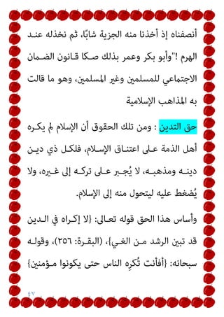 ٤٧
‫ﻋﻨـﺪ‬ ‫ﻧﺨﺬﻟﻪ‬ ‫ﺛﻢ‬ ،‫ﺎ‬ً‫ﺑ‬‫ﺷﺎ‬ ‫اﻟﺠﺰﻳﺔ‬ ‫ﻣﻨﻪ‬ ‫أﺧﺬﻧﺎ‬ ‫إذ‬ ‫أﻧﺼﻔﻨﺎه‬
‫اﻟﻬﺮم‬
"!
‫اﻟﻀـامن‬ ‫ﻗـﺎﻧﻮن‬ ‫ﺻـﻜﺎ‬ ‫ﺑﺬﻟﻚ‬ ‫وﻋﻤﺮ‬ ‫ﺑﻜﺮ‬ ‫وأﺑﻮ‬
‫ﻗﺎﻟﺖ‬ ‫ﻣﺎ‬ ‫وﻫﻮ‬ ،‫اﳌﺴﻠﻤني‬ ‫وﻏري‬ ‫ﻟﻠﻤﺴﻠﻤني‬ ‫اﻻﺟﺘامﻋﻲ‬
‫اﻹﺳﻼﻣﻴﺔ‬ ‫اﳌﺬاﻫﺐ‬ ‫ﺑﻪ‬
‫اﻟﺘﺪﻳﻦ‬ ‫ﺣﻖ‬
:
‫اﻹﺳﻼم‬ ‫أن‬ ‫اﻟﺤﻘﻮق‬ ‫ﺗﻠﻚ‬ ‫وﻣﻦ‬
‫ﻳﻜـﺮه‬ ‫مل‬
‫دﻳـﻦ‬ ‫ذي‬ ‫ﻓﻠﻜـﻞ‬ ،‫اﻹﺳـﻼم‬ ‫اﻋﺘﻨـﺎق‬ ‫ﻋـﲆ‬ ‫اﻟﺬﻣﺔ‬ ‫أﻫﻞ‬
‫وﻻ‬ ،‫ـريه‬‫ـ‬‫ﻏ‬ ‫إﱃ‬ ‫ـﻪ‬‫ـ‬‫ﺗﺮﻛ‬ ‫ـﲆ‬‫ـ‬‫ﻋ‬ ‫ـﱪ‬‫ـ‬‫ﺠ‬ُ‫ﻳ‬ ‫ﻻ‬ ،‫ـﻪ‬‫ـ‬‫وﻣﺬﻫﺒ‬ ‫ـﻪ‬‫ـ‬‫دﻳﻨ‬
‫اﻹﺳﻼم‬ ‫إﱃ‬ ‫ﻣﻨﻪ‬ ‫ﻟﻴﺘﺤﻮل‬ ‫ﻋﻠﻴﻪ‬ ‫ﻀﻐﻂ‬ُ‫ﻳ‬
.
‫ﺗﻌـﺎﱃ‬ ‫ﻗﻮﻟﻪ‬ ‫اﻟﺤﻖ‬ ‫ﻫﺬا‬ ‫وأﺳﺎس‬
:
}
‫اﻟـﺪﻳﻦ‬ ‫ﰲ‬ ‫اه‬‫ﺮ‬‫إﻛـ‬ ‫ﻻ‬
‫اﻟﻐـﻲ‬ ‫ﻣـﻦ‬ ‫اﻟﺮﺷﺪ‬ ‫ﺗﺒني‬ ‫ﻗﺪ‬
{
،
)
‫اﻟﺒﻘـﺮة‬
:
٢٥٦
(
‫وﻗﻮﻟـﻪ‬ ،
‫ﺳﺒﺤﺎﻧﻪ‬
:
}
‫ﻳﻜﻮ‬ ‫ﺣﺘﻰ‬ ‫اﻟﻨﺎس‬ ‫ِه‬‫ﺮ‬‫ُﻜ‬‫ﺗ‬ ‫أﻓﺄﻧﺖ‬
‫ﻣـﺆﻣﻨني‬ ‫ﻧﻮا‬
{
 