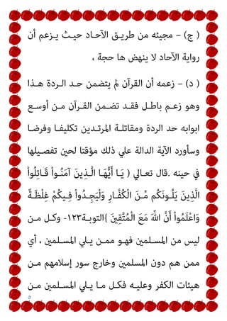 ٥
)
‫ج‬
(
–
‫أن‬ ‫ﻳـﺰﻋﻢ‬ ‫ﺣﻴـﺚ‬ ‫اﻵﺣـﺎد‬ ‫ﻃﺮﻳـﻖ‬ ‫ﻣﻦ‬ ‫ﻣﺠﻴﺌﻪ‬
، ‫ﺣﺠﺔ‬ ‫ﻫﺎ‬ ‫ﻳﻨﻬﺾ‬ ‫ﻻ‬ ‫اﻵﺣﺎد‬ ‫رواﻳﺔ‬
)
‫د‬
(
–
‫ﻫـﺬا‬ ‫اﻟـﺮدة‬ ‫ﺣـﺪ‬ ‫ﻳﺘﻀﻤﻦ‬ ‫مل‬ ‫اﻟﻘﺮآن‬ ‫أن‬ ‫زﻋﻤﻪ‬
‫أو‬ ‫ﻣـﻦ‬ ‫اﻟﻘـﺮآن‬ ‫ﺗﻀـﻤﻦ‬ ‫ﻓﻘـﺪ‬ ‫ﺑﺎﻃـﻞ‬ ‫زﻋـﻢ‬ ‫وﻫﻮ‬
‫ﺳـﻊ‬
‫وﻓﺮﺿـﺎ‬ ‫ﺗﻜﻠﻴﻔـﺎ‬ ‫اﳌﺮﺗـﺪﻳﻦ‬ ‫وﻣﻘﺎﺗﻠـﺔ‬ ‫اﻟﺮدة‬ ‫ﺣﺪ‬ ‫اﺑﻮاﺑﻪ‬
‫ﺗﻔﺼـﻴﻠﻬﺎ‬ ‫ﻟﺤني‬ ‫ﻣﺆﻗﺘﺎ‬ ‫ذﻟﻚ‬ ‫ﻋﲇ‬ ‫اﻟﺪاﻟﺔ‬ ‫اﻵﻳﺔ‬ ‫وﺳﺄورد‬
‫ﺣﻴﻨﻪ‬ ‫ﰲ‬
.
‫ﺗﻌـﺎﱄ‬ ‫ﻗﺎل‬
)
ْ‫ا‬‫ﻮ‬ُ‫ﻠ‬ِ‫ﺗ‬‫َـﺎ‬‫ﻗ‬ ْ‫ا‬‫ـﻮ‬ُ‫ﻨ‬َ‫ﻣ‬‫آ‬ َ‫ﻦ‬‫ﻳ‬ِ‫ـﺬ‬‫ﱠ‬‫ﻟ‬‫ا‬ ‫ـﺎ‬َ‫ﻬ‬‫ﱡ‬‫ﻳ‬َ‫أ‬ ‫ـﺎ‬َ‫ﻳ‬
ً‫ﺔ‬‫ـ‬َ‫ﻈ‬ْ‫ﻠ‬ِ‫ﻏ‬ ْ‫ﻢ‬ُ‫ﻜ‬‫ـﻴ‬ِ‫ﻓ‬ ْ‫ا‬‫و‬ُ‫ﺪ‬‫ِـ‬‫ﺠ‬َ‫ﻴ‬ْ‫ﻟ‬َ‫و‬ ِ‫ر‬‫ﱠـﺎ‬‫ﻔ‬ُ‫ﻜ‬ْ‫ﻟ‬‫ا‬ َ‫ﻦ‬‫ـ‬‫ﱢ‬‫ﻣ‬ ‫ُﻢ‬‫ﻜ‬َ‫ﻧ‬‫ـﻮ‬ُ‫ﻠ‬َ‫ﻳ‬ َ‫ﻦ‬‫ﻳ‬ِ‫ﺬ‬‫ﱠ‬‫ﻟ‬‫ا‬
َ ّ‫ﷲ‬ ‫ﱠ‬‫ن‬َ‫أ‬ ْ‫ا‬‫ﻮ‬ُ‫ﻤ‬َ‫ﻠ‬ْ‫ﻋ‬‫ا‬َ‫و‬
َ‫ني‬ِ‫ﻘ‬‫ﱠ‬‫ﺘ‬ُ‫ﻤ‬ْ‫ﻟ‬‫ا‬ َ‫ﻊ‬َ‫ﻣ‬
{
‫اﻟﺘﻮﺑـﺔ‬
١٢٣
-
‫ﻣـﻦ‬ ‫وﻛـﻞ‬
‫أي‬ ، ‫اﳌﺴـﻠﻤني‬ ‫ﻳـﲇ‬ ‫ﻣﻤـﻦ‬ ‫ﻓﻬـﻮ‬ ‫اﳌﺴـﻠﻤني‬ ‫ﻣﻦ‬ ‫ﻟﻴﺲ‬
‫ﻣـﻦ‬ ‫إﺳﻼﻣﻬﻢ‬ ‫ﺳﻮر‬ ‫وﺧﺎرج‬ ‫اﳌﺴﻠﻤني‬ ‫دون‬ ‫ﻫﻢ‬ ‫ﻣﻤﻦ‬
‫ﻣـﻦ‬ ‫اﳌﺴـﻠﻤني‬ ‫ﻳـﲇ‬ ‫ﻣـﺎ‬ ‫ﻓﻜـﻞ‬ ‫وﻋﻠﻴـﻪ‬ ‫اﻟﻜﻔﺮ‬ ‫ﻫﻴﺌﺎت‬
 