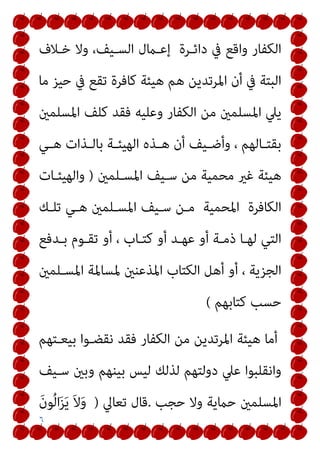 ٦
‫ﺧـﻼف‬ ‫وﻻ‬ ،‫اﻟﺴـﻴﻒ‬ ‫إﻋـامل‬ ‫داﺋـﺮة‬ ‫ﰲ‬ ‫واﻗﻊ‬ ‫اﻟﻜﻔﺎر‬
‫ﻣﺎ‬ ‫ﺣﻴﺰ‬ ‫ﰲ‬ ‫ﺗﻘﻊ‬ ‫ﻛﺎﻓﺮة‬ ‫ﻫﻴﺌﺔ‬ ‫ﻫﻢ‬ ‫اﳌﺮﺗﺪﻳﻦ‬ ‫أن‬ ‫ﰲ‬ ‫اﻟﺒﺘﺔ‬
‫اﳌﺴﻠﻤني‬ ‫ﻛﻠﻒ‬ ‫ﻓﻘﺪ‬ ‫وﻋﻠﻴﻪ‬ ‫اﻟﻜﻔﺎر‬ ‫ﻣﻦ‬ ‫اﳌﺴﻠﻤني‬ ‫ﻳﲇ‬
‫ـﻲ‬‫ـ‬‫ﻫ‬ ‫ـﺬات‬‫ـ‬‫ﺑﺎﻟ‬ ‫ـﺔ‬‫ـ‬‫اﻟﻬﻴﺌ‬ ‫ـﺬه‬‫ـ‬‫ﻫ‬ ‫أن‬ ‫ـﻴﻒ‬‫ـ‬‫وأﺿ‬ ، ‫ـﺎﻟﻬﻢ‬‫ـ‬‫ﺑﻘﺘ‬
‫اﳌﺴـﻠﻤني‬ ‫ﺳـﻴﻒ‬ ‫ﻣﻦ‬ ‫ﻣﺤﻤﻴﺔ‬ ‫ﻏري‬ ‫ﻫﻴﺌﺔ‬
)
‫واﻟﻬﻴﺌـﺎت‬
‫ﺗﻠـﻚ‬ ‫ﻫـﻲ‬ ‫اﳌﺴـﻠﻤني‬ ‫ﺳـﻴﻒ‬ ‫ﻣـﻦ‬ ‫اﳌﺤﻤﻴﺔ‬ ‫اﻟﻜﺎﻓﺮة‬
‫ﺑـﺪﻓﻊ‬ ‫ﺗﻘـﻮم‬ ‫أو‬ ، ‫ﻛﺘـﺎب‬ ‫أو‬ ‫ﻋﻬـﺪ‬ ‫أو‬ ‫ذﻣـﺔ‬ ‫ﻟﻬـﺎ‬ ‫اﻟﺘﻲ‬
‫اﳌﺴـ‬ ‫ﳌﺴﺎﳌﺔ‬ ‫اﳌﺬﻋﻨني‬ ‫اﻟﻜﺘﺎب‬ ‫أﻫﻞ‬ ‫أو‬ ، ‫اﻟﺠﺰﻳﺔ‬
‫ﻠﻤني‬
‫ﻛﺘﺎﺑﻬﻢ‬ ‫ﺣﺴﺐ‬
(
‫ﺑﻴﻌـﺘﻬﻢ‬ ‫ﻧﻘﻀـﻮا‬ ‫ﻓﻘﺪ‬ ‫اﻟﻜﻔﺎر‬ ‫ﻣﻦ‬ ‫اﳌﺮﺗﺪﻳﻦ‬ ‫ﻫﻴﺌﺔ‬ ‫أﻣﺎ‬
‫ﺳـﻴﻒ‬ ‫وﺑني‬ ‫ﺑﻴﻨﻬﻢ‬ ‫ﻟﻴﺲ‬ ‫ﻟﺬﻟﻚ‬ ‫دوﻟﺘﻬﻢ‬ ‫ﻋﲇ‬ ‫واﻧﻘﻠﺒﻮا‬
‫ﺣﺠﺐ‬ ‫وﻻ‬ ‫ﺣامﻳﺔ‬ ‫اﳌﺴﻠﻤني‬
.
‫ﺗﻌﺎﱄ‬ ‫ﻗﺎل‬
)
َ‫ن‬‫ﻮ‬ُ‫ﻟ‬‫ا‬َ‫ﺰ‬َ‫ﻳ‬ َ‫ﻻ‬َ‫و‬
 