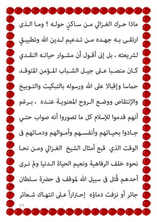 ٦٦
‫اﻟـﺬى‬ ‫وﻣـﺎ‬ ‫؟‬ ‫ﺣﻮﻟـﻪ‬ ٍ‫ﺳـﺎﻛﻦ‬ ‫ﻣـﻦ‬ ‫اﱄ‬‫ﺰ‬‫اﻟﻐـ‬ ‫ﺣـﺮك‬ ‫ﻣﺎذا‬
ٍ‫ـﻖ‬‫ـ‬‫وﺗﻄﺒﻴ‬ ‫ﷲ‬ ‫ـﺪﻳﻦ‬‫ـ‬‫ﻟ‬ ‫ـﺪﻋﻴﻢ‬‫ـ‬‫ﺗ‬ ‫ـﻦ‬‫ـ‬‫ﻣ‬ ‫ـﺪه‬‫ـ‬‫ﺟﻬ‬ ‫ـﻪ‬‫ـ‬‫ﺑ‬ ‫ـﻰ‬‫ـ‬‫ارﺗﻘ‬
‫اﻟﻨﻘـﺪي‬ ‫ﺣﻴﺎﺗـﻪ‬ ‫ﻣﺸـﻮار‬ ‫أن‬ ‫أﻗـﻮل‬ ‫إىن‬ ‫ﺑﻞ‬ ، ‫ﻟﴩﻳﻌﺘﻪ‬
‫ـﲆ‬‫ـ‬‫ﻋ‬ ‫ـﺒﺎ‬‫ـ‬‫ﻣﻨﺼ‬ ‫ـﺎن‬‫ـ‬‫ﻛ‬
‫ـﺪ‬‫ـ‬‫اﳌﺘﻮﻗ‬ ‫ـﺆﻣﻦ‬‫ـ‬‫اﳌ‬ ‫ـﺒﺎب‬‫ـ‬‫اﻟﺸ‬ ‫ـﻞ‬‫ـ‬‫ﺟﻴ‬
‫واﻟﺘـﻮﺑﻴﺦ‬ ‫ﺑﺎﻟﺘﺒﻜﻴﺖ‬ ‫ورﺳﻮﻟﻪ‬ ‫ﷲ‬ ‫ﻋﲆ‬ ‫وإﻗﺒﺎﻻ‬ ‫ﺣامﺳﺎ‬
‫ﺑـﺮﻏﻢ‬ ، ‫ﻋﻨـﺪه‬ ‫اﳌﻌﻨﻮﻳـﺔ‬ ‫اﻟـﺮوح‬ ‫ووﺿـﻊ‬ ‫واﻹﻧﺘﻘﺎص‬
‫ﺣﺘـﻲ‬ ‫ﺻﻮاب‬ ‫أﻧﻪ‬ ‫ﺗﺼﻮروا‬ ‫ﻣﺎ‬ ‫ﻛﻞ‬ ‫ﻟﻺﺳﻼم‬ ‫ﻗﺪﻣﻮا‬ ‫أﻧﻬﻢ‬
‫ﰱ‬ ‫ـﺎﺋﻬﻢ‬‫ـ‬‫ودﻣ‬ ‫ـﻮاﻟﻬﻢ‬‫ـ‬‫وأﻣ‬ ‫ـﻬﻢ‬‫ـ‬‫وأﻧﻔﺴ‬ ‫ـﺎﺗﻬﻢ‬‫ـ‬‫ﺑﺤﻴ‬ ‫ـﺎدوا‬‫ـ‬‫ﺟ‬
‫ﻧﺤـﺎ‬ ‫وﻣـﻦ‬ ‫اﱄ‬‫ﺰ‬‫اﻟﻐـ‬ ‫اﻟﺸﻴﺦ‬ ‫أﻣﺜﺎل‬ ‫ﻗﺒﻊ‬ ‫اﻟﺬي‬ ‫اﻟﻮﻗﺖ‬
‫ﺧ‬ ‫ﻧﺤﻮه‬
‫ﻧـﺮى‬ ‫ومل‬ ‫اﻟـﺪﻧﻴﺎ‬ ‫اﻟﺤﻴﺎة‬ ‫وﻧﻌﻴﻢ‬ ‫اﻟﺮﻓﺎﻫﻴﺔ‬ ‫ﻠﻒ‬
‫ﺳـﻠﻄﺎن‬ ‫ﺣﴬة‬ ‫ﰱ‬ ‫ﳌﻮﻗﻒ‬ ‫ﷲ‬ ‫ﺳﺒﻴﻞ‬ ‫ﰱ‬ ‫ُﺘﻞ‬‫ﻗ‬ ‫أﺣﺪﻫﻢ‬
‫ﺷـﻌﺎﺋﺮ‬ ‫اﻧﺘﻬـﺎك‬ ‫ﻋـﲆ‬ ً‫ا‬‫ر‬‫ا‬‫ﱰ‬‫إﺣـ‬ ‫دﻣﺎؤه‬ ‫ﻧﺰﻓﺖ‬ ‫أو‬ ‫ﺟﺎﺋﺮ‬
 