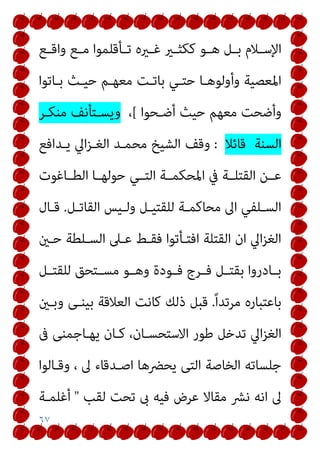 ٦٧
‫ـﻊ‬‫ـ‬‫واﻗ‬ ‫ـﻊ‬‫ـ‬‫ﻣ‬ ‫ـﺄﻗﻠﻤﻮا‬‫ـ‬‫ﺗ‬ ‫ـريه‬‫ـ‬‫ﻏ‬ ‫ـري‬‫ـ‬‫ﻛﻜﺜ‬ ‫ـﻮ‬‫ـ‬‫ﻫ‬ ‫ـﻞ‬‫ـ‬‫ﺑ‬ ‫ـﻼم‬‫ـ‬‫اﻹﺳ‬
‫ﺑـﺎﺗﻮا‬ ‫ﺣﻴـﺚ‬ ‫ﻣﻌﻬـﻢ‬ ‫ﺑﺎﺗـﺖ‬ ‫ﺣﺘـﻲ‬ ‫وأوﻟﻮﻫـﺎ‬ ‫اﳌﻌﺼﻴﺔ‬
‫أﺿـﺤﻮا‬ ‫ﺣﻴﺚ‬ ‫ﻣﻌﻬﻢ‬ ‫وأﺿﺤﺖ‬
[
،
‫ﻣﻨﻜـﺮ‬ ‫وﻳﺴـﺘﺄﻧﻒ‬
‫اﻟﺴﻨﺔ‬
‫ﻗﺎﺋﻼ‬
:
‫ﻳـﺪاﻓﻊ‬ ‫اﱄ‬‫ﺰ‬‫اﻟﻐـ‬ ‫ﻣﺤﻤـﺪ‬ ‫اﻟﺸﻴﺦ‬ ‫وﻗﻒ‬
‫اﻟﻄــﺎﻏﻮت‬ ‫ﺣﻮﻟﻬــﺎ‬ ‫اﻟﺘــﻲ‬ ‫اﳌﺤﻜﻤــﺔ‬ ‫ﰲ‬ ‫اﻟﻘﺘﻠــﺔ‬ ‫ﻋــﻦ‬
‫ـﻞ‬‫ـ‬‫اﻟﻘﺎﺗ‬ ‫ـﻴﺲ‬‫ـ‬‫وﻟ‬ ‫ـﻞ‬‫ـ‬‫ﻟﻠﻘﺘﻴ‬ ‫ـﺔ‬‫ـ‬‫ﻣﺤﺎﻛﻤ‬ ‫اﱃ‬ ‫ـﻠﻔﻲ‬‫ـ‬‫اﻟﺴ‬
.
‫ـﺎل‬‫ـ‬‫ﻗ‬
‫ﺣـني‬ ‫اﻟﺴـﻠﻄﺔ‬ ‫ﻋـﲆ‬ ‫ﻓﻘـﻂ‬ ‫اﻓﺘـﺄﺗﻮا‬ ‫اﻟﻘﺘﻠﺔ‬ ‫ان‬ ‫اﱄ‬‫ﺰ‬‫اﻟﻐ‬
‫ـﻞ‬‫ـ‬‫ﻟﻠﻘﺘ‬ ‫ـﺘﺤﻖ‬‫ـ‬‫ﻣﺴ‬ ‫ـﻮ‬‫ـ‬‫وﻫ‬ ‫ـﻮدة‬‫ـ‬‫ﻓ‬ ‫ـﺮج‬‫ـ‬‫ﻓ‬ ‫ـﻞ‬‫ـ‬‫ﺑﻘﺘ‬ ‫ـﺎدروا‬‫ـ‬‫ﺑ‬
ً‫ا‬‫ﻣﺮﺗﺪ‬ ‫ﺑﺎﻋﺘﺒﺎره‬
.
‫وﺑـني‬ ‫ﺑﻴﻨـﻰ‬ ‫اﻟﻌﻼﻗﺔ‬ ‫ﻛﺎﻧﺖ‬ ‫ذﻟﻚ‬ ‫ﻗﺒﻞ‬
‫ا‬‫ﺰ‬‫اﻟﻐ‬
‫ﰱ‬ ‫ﻳﻬـﺎﺟﻤﻨﻰ‬ ‫ﻛـﺎن‬ ،‫اﻻﺳﺘﺤﺴـﺎن‬ ‫ﻃﻮر‬ ‫ﺗﺪﺧﻞ‬ ‫ﱄ‬
‫وﻗـﺎﻟﻮا‬ ، ‫ﱃ‬ ‫اﺻـﺪﻗﺎء‬ ‫ﻳﺤﴬﻫﺎ‬ ‫اﻟﺘﻰ‬ ‫اﻟﺨﺎﺻﺔ‬ ‫ﺟﻠﺴﺎﺗﻪ‬
‫ﻟﻘﺐ‬ ‫ﺗﺤﺖ‬ ‫ىب‬ ‫ﻓﻴﻪ‬ ‫ﻋﺮض‬ ‫ﻣﻘﺎﻻ‬ ‫ﻧﴩ‬ ‫اﻧﻪ‬ ‫ﱃ‬
"
‫أﻏﻠﻤـﺔ‬
 