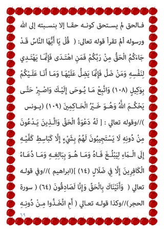 ٦٩
‫ﷲ‬ ‫إﱃ‬ ‫ـﺒﺘﻪ‬‫ـ‬‫ﺑﻨﺴ‬ ‫إﻻ‬ ‫ـﺎ‬‫ـ‬‫ﺣﻘ‬ ‫ـﻪ‬‫ـ‬‫ﻛﻮﻧ‬ ‫ـﺘﺤﻖ‬‫ـ‬‫ﻳﺴ‬ ‫مل‬ ‫ـﺎﻟﺤﻖ‬‫ـ‬‫ﻓ‬
‫ﺗﻌﺎﱃ‬ ‫ﻗﻮﻟﻪ‬ ‫ﺗﻘﺮأ‬ ‫أمل‬ ‫ورﺳﻮﻟﻪ‬
) :
ْ‫ﺪ‬‫َـ‬‫ﻗ‬ ُ
‫ﺎس‬‫ﱠ‬‫ﻨ‬‫اﻟ‬ ‫ﺎ‬َ‫ﻬ‬‫ﱡ‬‫ﻳ‬َ‫أ‬ ‫ﺎ‬َ‫ﻳ‬ ْ
‫ُﻞ‬‫ﻗ‬
ْ‫ﻦ‬ِ‫ﻣ‬ ‫ﱡ‬
‫ﻖ‬َ‫ﺤ‬ْ‫ﻟ‬‫ا‬ ُ‫ﻢ‬ُ‫ﻛ‬َ‫ء‬‫ﺎ‬َ‫ﺟ‬
‫ي‬ِ‫ـﺪ‬َ‫ﺘ‬ْ‫ﻬ‬َ‫ﻳ‬ ‫َـﺎ‬ ‫منﱠ‬ِ‫ﺈ‬َ‫ﻓ‬ ‫ى‬َ‫ﺪ‬‫ـ‬َ‫ﺘ‬ْ‫ﻫ‬‫ا‬ ِ‫ﻦ‬َ‫ﻤ‬َ‫ﻓ‬ ْ‫ﻢ‬ُ‫ﻜ‬‫ﱢ‬‫ﺑ‬َ‫ر‬
ْ‫ﻢ‬ُ‫ﻜ‬ْ‫ﻴ‬‫ـ‬َ‫ﻠ‬َ‫ﻋ‬ ‫ـﺎ‬َ‫ﻧ‬َ‫أ‬ ‫ـﺎ‬َ‫ﻣ‬َ‫و‬ ‫ـﺎ‬َ‫ﻬ‬ْ‫ﻴ‬َ‫ﻠ‬َ‫ﻋ‬ ‫ﱡ‬
‫ﻞ‬ ِ
‫ﻀ‬َ‫ﻳ‬ ‫َﺎ‬ ‫منﱠ‬ِ‫ﺈ‬َ‫ﻓ‬ ‫ﱠ‬
‫ﻞ‬ َ‫ﺿ‬ ْ‫ﻦ‬َ‫ﻣ‬َ‫و‬ ِ‫ﻪ‬ِ‫ْﺴ‬‫ﻔ‬َ‫ﻨ‬ِ‫ﻟ‬
ٍ‫ﻴﻞ‬ِ‫ﻛ‬َ‫ﻮ‬ِ‫ﺑ‬
)
١٠٨
(
‫ـﻰ‬‫ﱠ‬‫ﺘ‬َ‫ﺣ‬ ْ ِ
‫ـﱪ‬ْ‫اﺻ‬َ‫و‬ َ
‫ـﻚ‬ْ‫ﻴ‬َ‫ﻟ‬ِ‫إ‬ ‫ﻰ‬َ‫ﺣ‬‫ـﻮ‬ُ‫ﻳ‬ ‫ـﺎ‬َ‫ﻣ‬ ْ‫ﻊ‬ِ‫ﺒ‬‫ﱠ‬‫ﺗ‬‫ا‬َ‫و‬
َ‫ني‬ِ‫ﻤ‬ِ‫ﻛ‬‫ـﺎ‬‫ـ‬َ‫ﺤ‬ْ‫ﻟ‬‫ا‬ ُ ْ
‫ـري‬‫ـ‬َ‫ﺧ‬ َ‫ﻮ‬‫ـ‬‫ـ‬ُ‫ﻫ‬َ‫و‬ ُ ‫ﱠ‬‫ﷲ‬ َ‫ﻢ‬‫ـ‬‫ـ‬ُ‫ﻜ‬ْ‫ﺤ‬َ‫ﻳ‬
)
١٠٩
) (
‫ـﻮﻧﺲ‬‫ـ‬‫ﻳ‬
//(
‫ﺗ‬ ‫وﻗﻮﻟﻪ‬
‫ﻌﺎﱄ‬
] :
َ‫ن‬‫ﻮ‬ُ‫ﻋ‬ْ‫ﺪ‬‫ـ‬َ‫ﻳ‬ َ‫ﻦ‬‫ﻳ‬ِ‫ـﺬ‬‫ﱠ‬‫ﻟ‬‫ا‬َ‫و‬ ‫ﱢ‬
‫ﻖ‬َ‫ﺤ‬ْ‫ﻟ‬‫ا‬ ُ‫ة‬َ‫ﻮ‬ْ‫ﻋ‬َ‫د‬ ُ‫ﻪ‬َ‫ﻟ‬
ِ‫ﻪ‬‫ـ‬ْ‫ﻴ‬‫ﱠ‬‫ﻔ‬َ‫ﻛ‬ ِ
‫ﻂ‬ِ‫ﺎﺳ‬َ‫ﺒ‬َ‫ﻛ‬ ‫ﱠ‬
‫ﻻ‬ِ‫إ‬ ٍ‫ء‬ْ َ
‫ِﴚ‬‫ﺑ‬ ْ‫ﻢ‬ُ‫ﻬ‬َ‫ﻟ‬ َ‫ن‬‫ﻮ‬ُ‫ﺒ‬‫ِﻴ‬‫ﺠ‬َ‫ﺘ‬ْ‫ﺴ‬َ‫ﻳ‬ َ
‫ﻻ‬ ِ‫ﻪ‬ِ‫ﻧ‬‫و‬ُ‫د‬ ْ‫ﻦ‬ِ‫ﻣ‬
ُ‫ء‬‫ـﺎ‬‫ـ‬َ‫ﻋ‬ُ‫د‬ ‫ـﺎ‬‫ـ‬َ‫ﻣ‬َ‫و‬ ِ‫ﻪ‬‫ـ‬‫ـ‬ِ‫ﻐ‬ِ‫ﻟ‬‫ﺎ‬َ‫ﺒ‬ِ‫ﺑ‬ َ‫ﻮ‬‫ـ‬‫ـ‬ُ‫ﻫ‬ ‫ـﺎ‬‫ـ‬َ‫ﻣ‬َ‫و‬ ُ‫ه‬‫ـﺎ‬‫ـ‬َ‫ﻓ‬ َ‫ﻎ‬‫ـ‬‫ـ‬ُ‫ﻠ‬ْ‫ﺒ‬َ‫ﻴ‬ِ‫ﻟ‬ ِ‫ء‬ َ
‫ـام‬‫ـ‬ْ‫ﻟ‬‫ا‬ َ
‫ﱃ‬ِ‫إ‬
ٍ‫ل‬ َ
‫ﻼ‬ َ‫ﺿ‬ ِ
‫ﰲ‬ ‫ﱠ‬
‫ﻻ‬ِ‫إ‬ َ‫ﻦ‬‫ِﻳ‬‫ﺮ‬ِ‫ﻓ‬‫َﺎ‬‫ﻜ‬ْ‫ﻟ‬‫ا‬
)
١٤
)[ (
‫اﻫﻴﻢ‬‫ﺮ‬‫اﺑ‬
//(
‫ﻗﻮﻟـ‬ ‫وﰲ‬
‫ﻪ‬
‫ﺗﻌﺎﱄ‬
)
َ‫ن‬‫ُﻮ‬‫ﻗ‬ِ‫د‬‫ﺎ‬َ‫ﺼ‬َ‫ﻟ‬ ‫ﺎ‬‫ﱠ‬‫ﻧ‬ِ‫إ‬َ‫و‬ ‫ﱢ‬
‫ﻖ‬َ‫ﺤ‬ْ‫ﻟ‬‫ِﺎ‬‫ﺑ‬ َ
‫ﺎك‬َ‫ﻨ‬ْ‫ﻴ‬َ‫ﺗ‬َ‫أ‬َ‫و‬
)
٦٤
) (
‫ﺳﻮرة‬
‫اﻟﺤﺠﺮ‬
//(
‫ﺗﻌـﺎﱄ‬ ‫ﻗﻮﻟـﻪ‬ ‫وﻛﺬا‬
)
ِ‫ﻪ‬‫ـ‬ِ‫ﻧ‬‫و‬ُ‫د‬ ْ‫ﻦ‬‫ـ‬ِ‫ﻣ‬ ‫وا‬ُ‫ﺬ‬‫ـ‬َ‫ﺨ‬‫ﱠ‬‫ﺗ‬‫ا‬ ِ‫م‬َ‫أ‬
 