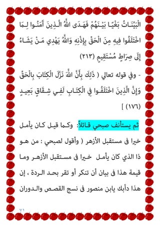 ٧١
َ
‫ـام‬‫ـ‬ِ‫ﻟ‬ ‫ـﻮا‬‫ـ‬ُ‫ﻨ‬َ‫ﻣ‬َ‫آ‬ َ‫ﻦ‬‫ﻳ‬ِ‫ـﺬ‬‫ـ‬‫ﱠ‬‫ﻟ‬‫ا‬ ُ ‫ﱠ‬‫ﷲ‬ ‫ى‬َ‫ﺪ‬‫ـ‬‫ـ‬َ‫ﻬ‬َ‫ﻓ‬ ْ‫ﻢ‬ُ‫ﻬ‬َ‫ﻨ‬‫ـ‬‫ـ‬ْ‫ﻴ‬َ‫ﺑ‬ ‫ـﺎ‬‫ـ‬ً‫ﻴ‬ْ‫ﻐ‬َ‫ﺑ‬ ُ‫ـﺎت‬‫ـ‬َ‫ﻨ‬‫ﱢ‬‫ﻴ‬َ‫ﺒ‬ْ‫ﻟ‬‫ا‬
‫ا‬ َ‫ﻦ‬ِ‫ﻣ‬ ِ‫ﻪ‬‫ﻴ‬ِ‫ﻓ‬ ‫ُﻮا‬‫ﻔ‬َ‫ﻠ‬َ‫ﺘ‬ْ‫ﺧ‬‫ا‬
ُ‫ء‬‫ـﺎ‬َ‫ﺸ‬َ‫ﻳ‬ ْ‫ﻦ‬‫ـ‬َ‫ﻣ‬ ‫ي‬ِ‫ﺪ‬ْ‫ﻬ‬َ‫ﻳ‬ ُ ‫ﱠ‬‫ﷲ‬َ‫و‬ ِ‫ﻪ‬ِ‫ﻧ‬ْ‫ذ‬ِ‫ﺈ‬ِ‫ﺑ‬ ‫ﱢ‬
‫ﻖ‬َ‫ﺤ‬ْ‫ﻟ‬
ٍ‫ﻴﻢ‬ِ‫ﻘ‬َ‫ﺘ‬ْ‫ﺴ‬ُ‫ﻣ‬ ٍ
‫اط‬َ ِ
‫ﴏ‬ َ
‫ﱃ‬ِ‫إ‬
)
٢١٣
(
-
‫ﺗﻌﺎﱄ‬ ‫ﻗﻮﻟﻪ‬ ‫وﰲ‬
)
‫ﱢ‬
‫ﻖ‬َ‫ﺤ‬ْ‫ﻟ‬‫ِﺎ‬‫ﺑ‬ َ
‫ﺎب‬َ‫ﺘ‬ِ‫ﻜ‬ْ‫ﻟ‬‫ا‬ َ
‫ل‬‫ﱠ‬‫ﺰ‬َ‫ﻧ‬ َ ‫ﱠ‬‫ﷲ‬ ‫ﱠ‬‫ن‬َ‫ﺄ‬ِ‫ﺑ‬ َ
‫ﻚ‬ِ‫ﻟ‬َ‫ذ‬
ٍ‫ﻴـﺪ‬ِ‫ﻌ‬َ‫ﺑ‬ ٍ‫َﺎق‬‫ﻘ‬‫ـ‬ِ‫ﺷ‬ ‫ـﻲ‬ِ‫ﻔ‬َ‫ﻟ‬ ِ
‫ـﺎب‬َ‫ﺘ‬ِ‫ﻜ‬ْ‫ﻟ‬‫ا‬ ِ
‫ﰲ‬ ‫ُـﻮا‬‫ﻔ‬َ‫ﻠ‬َ‫ﺘ‬ْ‫ﺧ‬‫ا‬ َ‫ﻦ‬‫ﻳ‬ِ‫ﺬ‬‫ﱠ‬‫ﻟ‬‫ا‬ ‫ﱠ‬‫ن‬ِ‫إ‬َ‫و‬
)
١٧٦
[ (
ً‫ﻼ‬‫ﻗـﺎﺋ‬ ‫ﺻﺒﺤﻲ‬ ‫ﻳﺴﺘﺄﻧﻒ‬ ‫ﺛﻢ‬
:
‫وﻛـ‬
‫ﻳﺄﻣـﻞ‬ ‫ﻛـﺎن‬ ‫ﻗﻴـﻞ‬ ‫ام‬
‫اﻷزﻫﺮ‬ ‫ﻣﺴﺘﻘﺒﻞ‬ ‫ﰱ‬ ‫ا‬‫ري‬‫ﺧ‬
)
‫ﻟﺼﺒﺤﻲ‬ ‫وأﻗﻮل‬
:
‫ﻫـﻮ‬ ‫ﻣﻦ‬
‫وﻣـﺎ‬ ‫اﻷزﻫـﺮ‬ ‫ﻣﺴـﺘﻘﺒﻞ‬ ‫ﰱ‬ ‫ا‬‫ري‬‫ﺧـ‬ ‫ﻳﺄﻣـﻞ‬ ‫ﻛﺎن‬ ‫اﻟﺬي‬ ‫ذا‬
‫إن‬ ، ‫اﻟـﺮدة‬ ‫ﺑﺤـﺪ‬ ‫ﺗﻘﺮ‬ ‫أو‬ ‫ﺗﻨﻜﺮ‬ ‫أن‬ ‫ﺑﻴﺎن‬ ‫ﰱ‬ ‫ﻫﺬا‬ ‫ﻗﻴﻤﺔ‬
‫ان‬‫ر‬‫واﻟـﺪو‬ ‫اﻟﻘﺼـﺺ‬ ‫ﻧﺴﺞ‬ ‫ﰱ‬ ‫ﻣﻨﺼﻮر‬ ‫ﻳﺎﺑﻦ‬ ‫دأﺑﻚ‬ ‫ﻫﺬا‬
 