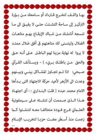 ٧٢
‫ـﺆرة‬‫ـ‬‫ﺑ‬ ‫ـﻦ‬‫ـ‬‫ﻣ‬ ‫ـﺎﻣﻌﻚ‬‫ـ‬‫ﺳ‬ ‫أو‬ ‫ـﺎرءك‬‫ـ‬‫ﻗ‬ ‫ـﺮج‬‫ـ‬‫ﻟﺘﺨ‬ ‫ـﻒ‬‫ـ‬‫واﻟﻠ‬ ‫ـﺎ‬‫ـ‬‫ﺑﻬ‬
‫ـﺘﺖ‬‫ـ‬‫اﻟﺘﺸ‬ ‫ـﺎﺣﺔ‬‫ـ‬‫ﺳ‬ ‫إﱃ‬ ‫ـﺰ‬‫ـ‬‫اﻟﱰﻛﻴ‬
‫ـﺎ‬‫ـ‬‫ﻣ‬ ‫اﱃ‬ ‫ـﻖ‬‫ـ‬‫ﻳﻔﻴ‬ ‫ﻻ‬ ‫ـﻰ‬‫ـ‬‫ﺣﺘ‬
‫ﻣﺘﺎﻫـﺎت‬ ‫ﺑﻬـﻢ‬ ‫اﻹﻳﻘـﺎع‬ ‫ﺷـﺒﺎك‬ ‫ﻣـﻦ‬ ‫أﻧﺎﻣﻠـﻚ‬ ‫ﺗﻨﺴﺠﻪ‬
‫ﻣﻤﺘـﺪ‬ ‫ﺿﻼل‬ ‫أﻓﻖ‬ ‫ﰱ‬ ‫ﻣﺘﺎﻫﺘﻬﻢ‬ ‫ﻟﻚ‬ ‫وﻟﻴﺘﺴﻨﻰ‬ ‫اﻟﻀﻼل‬
‫ﺣـﻖ‬ ‫أﻧـﻪ‬ ‫ﻋـﲆ‬ ‫اﻟﺒﺎﻃـﻞ‬ ‫ﻟﻬﻢ‬ ‫ﻣﺰﻳﻨﺎ‬ ‫ﻧﻬﺎﻳﺔ‬ ‫ﻟﻪ‬ ‫ﻳﺮوا‬ ‫ﻻ‬
‫ﺑـﺮيء‬ ‫ﺑﺎﻃﻠـﻚ‬ ‫ﻣـﻦ‬ ‫واﻟﺤﻖ‬
(
–
‫اﻟﻘـﺮآين‬ ‫وﻳﺴـﺘﺄﻧﻒ‬
‫ـﺒﺤﻲ‬‫ـ‬‫ﺻ‬
:
‫ـﻨﻬﻢ‬‫ـ‬‫وﺑﻴ‬ ‫ـﻲ‬‫ـ‬‫ﺑﻴﻨ‬ ‫ـﺎﻛﻞ‬‫ـ‬‫اﳌﺸ‬ ‫ـﺎوز‬‫ـ‬‫ﺗﺠ‬ ‫ـﻢ‬‫ـ‬‫ﺗ‬ ‫اذا‬
‫ﺣﺮﻛ‬ ‫ﻷﻋﻴﺪ‬ ‫اﻷزﻫﺮ‬ ‫اﱃ‬ ‫وﻋﺪت‬
‫ﺑـﺪأﻫﺎ‬ ‫اﻟﺘﻰ‬ ‫اﻻﺟﺘﻬﺎد‬ ‫ﺔ‬
‫ﻋﺒﺪه‬ ‫ﻣﺤﻤﺪ‬ ‫اﻻﻣﺎم‬
]
‫اﻟﺒﻨـﺪاري‬ ‫ﻗﻠﺖ‬
: :
‫اﺟﺘﻬـﺎد‬ ‫أى‬
‫ـﻴﻤﻔﻮﻧﻴﺔ‬‫ـ‬‫ﺳ‬ ‫ـﲆ‬‫ـ‬‫ﻋ‬ ‫ـﺌﻪ‬‫ـ‬‫ﺗﻨﺸ‬ ‫أن‬ ‫ـﻤﻤﺖ‬‫ـ‬‫ﺻ‬ ‫ـﺬى‬‫ـ‬‫اﻟ‬ ‫ـﺬا‬‫ـ‬‫ﻫ‬
‫ـام‬‫ـ‬‫ﻛ‬ ‫ـﺌﻮا‬‫ـ‬‫ﻟﺘﻨﺸ‬ ‫ـﻪ‬‫ـ‬‫ﻣﻌ‬ ‫ـﺎ‬‫ـ‬‫ﻣﺘﺤﺎﻟﻔ‬ ‫ـﻮده‬‫ـ‬‫ﻓ‬ ‫ـﺮج‬‫ـ‬‫ﻓ‬ ‫ـامين‬‫ـ‬‫اﻟﻌﻠ‬
‫اﻹﺳـﻼم‬ ‫ﻟﺘﺨﺮﻳـﺐ‬ ‫ﺣﺰﺑـﺎ‬ ‫ﻣﻀـﺖ‬ ‫أﺳـﻄﺮ‬ ‫ﻣﻨﺬ‬ ‫زﻋﻤﺖ‬
 