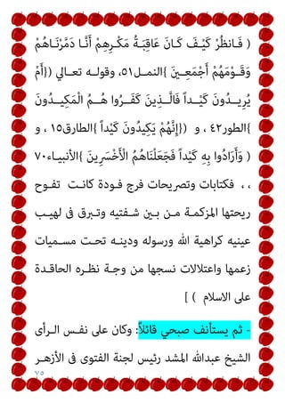 ٧٥
)
ْ‫ﻢ‬ُ‫ﻫ‬‫ـﺎ‬‫ـ‬َ‫ﻧ‬ْ‫ﺮ‬‫ﱠ‬‫ﻣ‬َ‫د‬ ‫ـﺎ‬‫ـ‬‫ﱠ‬‫ﻧ‬َ‫أ‬ ْ‫ﻢ‬ِ‫ﻫ‬ِ‫ﺮ‬‫ـ‬‫ـ‬ْ‫ﻜ‬َ‫ﻣ‬ ُ‫ﺔ‬‫ـ‬‫ـ‬َ‫ﺒ‬ِ‫ﻗ‬‫ﺎ‬َ‫ﻋ‬ َ‫ن‬‫ـﺎ‬‫ـ‬َ‫ﻛ‬ َ
‫ـﻒ‬‫ـ‬ْ‫ﻴ‬َ‫ﻛ‬ ْ‫ﺮ‬ُ‫ﻈ‬‫ـﺎﻧ‬‫ـ‬َ‫ﻓ‬
َ‫ني‬‫ـ‬‫ـ‬ِ‫ﻌ‬َ‫ﻤ‬ْ‫ﺟ‬َ‫أ‬ ْ‫ﻢ‬ُ‫ﻬ‬َ‫ﻣ‬ْ‫ﻮ‬‫ـ‬‫ـ‬َ‫ﻗ‬َ‫و‬
{
‫اﻟﻨﻤــﻞ‬
٥١
‫ﺗﻌــﺎﱄ‬ ‫ـﻪ‬‫ـ‬‫وﻗﻮﻟ‬ ،
)
}
ْ‫م‬َ‫أ‬
َ‫ن‬‫و‬ُ‫ﺪ‬‫ﻴــ‬ِ‫ﻜ‬َ‫ﻤ‬ْ‫ﻟ‬‫ا‬ ُ‫ﻢ‬‫ــ‬ُ‫ﻫ‬ ‫وا‬ُ‫ﺮ‬‫َــ‬‫ﻔ‬َ‫ﻛ‬ َ‫ﻦ‬‫ﻳ‬ِ‫ــﺬ‬‫ﱠ‬‫ﻟ‬‫َﺎ‬‫ﻓ‬ ً‫ا‬‫ــﺪ‬ْ‫ﻴ‬َ‫ﻛ‬ َ‫ن‬‫و‬ُ‫ﺪ‬‫ِﻳــ‬‫ﺮ‬ُ‫ﻳ‬
{
‫اﻟﻄﻮر‬
٤٢
‫و‬ ،
)
}
ً‫ا‬‫ﺪ‬ْ‫ﻴ‬َ‫ﻛ‬ َ‫ن‬‫و‬ُ‫ﺪ‬‫ﻴ‬ِ‫ﻜ‬َ‫ﻳ‬ ْ‫ﻢ‬ُ‫ﻬ‬‫ﱠ‬‫ﻧ‬ِ‫إ‬
{
‫اﻟﻄﺎر‬
‫ق‬
١٥
‫و‬ ،
)
َ‫ﻦ‬‫ﻳ‬ِ َ
‫ﴪ‬ْ‫ﺧ‬َ ْ
‫اﻷ‬ ُ‫ﻢ‬ُ‫ﻫ‬‫ﺎ‬َ‫ﻨ‬ْ‫ﻠ‬َ‫ﻌ‬َ‫ﺠ‬َ‫ﻓ‬ ً‫ا‬‫ﺪ‬ْ‫ﻴ‬َ‫ﻛ‬ ِ‫ﻪ‬ِ‫ﺑ‬ ‫وا‬ُ‫د‬‫ا‬َ‫ر‬َ‫أ‬َ‫و‬
{
‫اﻷﻧﺒﻴـﺎء‬
٧٠
‫ﺗﻔـﻮح‬ ‫ﻛﺎﻧـﺖ‬ ‫ﻓـﻮدة‬ ‫ﻓﺮج‬ ‫وﺗﴫﻳﺤﺎت‬ ‫ﻓﻜﺘﺎﺑﺎت‬ ، ،
‫ﻟﻬﻴـﺐ‬ ‫ﰱ‬ ‫وﺗـﱪق‬ ‫ﺷـﻔﺘﻴﻪ‬ ‫ﺑـني‬ ‫ﻣـﻦ‬ ‫اﳌﺰﻛﻤـﺔ‬ ‫رﻳﺤﺘﻬﺎ‬
‫ﻣﺴـﻤﻴﺎت‬ ‫ﺗﺤـﺖ‬ ‫ودﻳﻨـﻪ‬ ‫ورﺳﻮﻟﻪ‬ ‫ﷲ‬ ‫اﻫﻴﺔ‬‫ﺮ‬‫ﻛ‬ ‫ﻋﻴﻨﻴﻪ‬
‫اﻟﺤﺎﻗـﺪة‬ ‫ﻧﻈـﺮه‬ ‫وﺟـﺔ‬ ‫ﻣﻦ‬ ‫ﻧﺴﺠﻬﺎ‬ ‫واﻋﺘﻼﻻت‬ ‫زﻋﻤﻬﺎ‬
‫اﻻﺳﻼ‬ ‫ﻋﲆ‬
‫م‬
[ (
-
ً‫ﻼ‬‫ﻗﺎﺋ‬ ‫ﺻﺒﺤﻲ‬ ‫ﻳﺴﺘﺄﻧﻒ‬ ‫ﺛﻢ‬
:
‫اﻟـﺮأى‬ ‫ﻧﻔـﺲ‬ ‫ﻋﲆ‬ ‫وﻛﺎن‬
‫اﻷزﻫـﺮ‬ ‫ﰱ‬ ‫اﻟﻔﺘﻮى‬ ‫ﻟﺠﻨﺔ‬ ‫رﺋﻴﺲ‬ ‫اﳌﺸﺪ‬ ‫ﻋﺒﺪﷲ‬ ‫اﻟﺸﻴﺦ‬
 