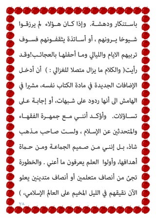 ٧٨
‫ودﻫﺸــﺔ‬ ‫ﺑﺎﺳــﺘﻨﻜﺎر‬
.
‫ﻳﺮزﻗــﻮا‬ ‫مل‬ ‫ﻫــﺆﻻء‬ ‫ﻛــﺎن‬ ‫وإذا‬
‫ﻓﺴــﻮف‬ ‫ﻳﺜﻘﻔــﻮﻧﻬﻢ‬ ‫أﺳــﺎﺗﺬة‬ ‫أو‬ ، ‫ﻳــﺮوﻧﻬﻢ‬ ‫ﺷــﻴﻮﺧﺎ‬
‫وﻣـ‬ ‫واﻟﻠﻴﺎﱄ‬ ‫اﻻﻳﺎم‬ ‫ﺗﺮﺑﻴﻬﻢ‬
‫ﺑﺎﻟﻌﺠﺎﺋـﺐ‬ ‫أﺣﻔﻠﻬـﺎ‬ ‫ﺎ‬
!
‫وﻗـﺪ‬
‫رأﻳﺖ‬
)
‫اﱄ‬‫ﺰ‬‫ﻟﻠﻐ‬ ‫ﻣﺘﺼﻼ‬ ‫ال‬‫ﺰ‬‫ﻳ‬ ‫ﻣﺎ‬ ‫واﻟﻜﻼم‬
( :
‫أدﺧـﻞ‬ ‫أن‬
‫ﰲ‬ ‫ا‬‫ري‬‫ﻣﺸ‬ ،‫ﻧﻔﺴﻪ‬ ‫اﻟﻜﺘﺎب‬ ‫ﻣﺎدة‬ ‫ﰲ‬ ‫اﻟﺠﺪﻳﺪة‬ ‫اﻹﺿﺎﻓﺎت‬
‫ﻋـﲆ‬ ‫إﺟﺎﺑـﺔ‬ ‫أو‬ ،‫ﺷـﺒﻬﺎت‬ ‫ﻋﲆ‬ ‫ردود‬ ‫أﻧﻬﺎ‬ ‫اﱃ‬ ‫اﻟﻬﺎﻣﺶ‬
‫ﺗﺴــﺎؤﻻت‬
.
‫اﻟﻔﻘﻬــﺎء‬ ‫ﺟﻤﻬــﺮة‬ ‫ﻣــﻊ‬ ‫أﻧﻨــﻲ‬ ‫وأؤﻛــﺪ‬
‫ﻣـﺬﻫﺐ‬ ‫ﺻـﺎﺣﺐ‬ ‫وﻟﺴـﺖ‬ ، ‫اﻹﺳـﻼم‬ ‫ﻋﻦ‬ ‫واﳌﺘﺤﺪﺛني‬
‫ﻣـﻦ‬ ‫إﻧﻨـﻲ‬ ‫ﺑـﻞ‬ ،‫ﺷﺎذ‬
‫ﺣـامة‬ ‫وﻣـﻦ‬ ‫اﻟﺠامﻋـﺔ‬ ‫ﺻـﻤﻴﻢ‬
‫أﻋﻨﻲ‬ ‫ﻣﺎ‬ ‫ﻳﻌﺮﻓﻮن‬ ‫اﻟﻌﻠﻢ‬ ‫وأوﻟﻮا‬ ،‫أﻫﺪاﻓﻬﺎ‬
.
‫واﻟﺨﻄﻮرة‬
‫ﻳﻌﻠﻮ‬ ‫ﻣﺘﺪﻳﻨني‬ ‫أﻧﺼﺎف‬ ‫أو‬ ‫ﻣﺘﻌﻠﻤني‬ ‫أﻧﺼﺎف‬ ‫ﻣﻦ‬ ‫ﺗﺠﺊ‬
،‫اﻹﺳﻼﻣﻲ‬ ‫اﻟﻌﺎمل‬ ‫ﻋﲆ‬ ‫اﳌﺨﻴﻢ‬ ‫اﻟﻠﻴﻞ‬ ‫ﰲ‬ ‫ﻧﻘﻴﻘﻬﻢ‬ ‫اﻵن‬
(
 