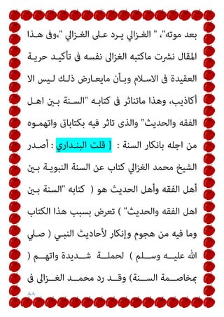 ٨٨
‫ﻣﻮﺗﻪ‬ ‫ﺑﻌﺪ‬
"
،
"
‫اﱄ‬‫ﺰ‬‫اﻟﻐـ‬ ‫ﻋـﲆ‬ ‫ﻳـﺮد‬ ‫اﱄ‬‫ﺰ‬‫اﻟﻐـ‬
"
‫ﻫـﺬا‬ ‫وﰱ‬،
‫ﺣﺮﻳـﺔ‬ ‫ﺗﺄﻛﻴـﺪ‬ ‫ﰱ‬ ‫ﻧﻔﺴﻪ‬ ‫اﱃ‬‫ﺰ‬‫اﻟﻐ‬ ‫ﻣﺎﻛﺘﺒﻪ‬ ‫ﻧﴩت‬ ‫اﳌﻘﺎل‬
‫اﻻ‬ ‫ﻟـﻴﺲ‬ ‫ذﻟـﻚ‬ ‫ﻣﺎﻳﻌـﺎرض‬ ‫وﺑـﺄن‬ ‫اﻻﺳـﻼم‬ ‫ﰱ‬ ‫اﻟﻌﻘﻴﺪة‬
‫ﻛﺘﺎﺑـﻪ‬ ‫ﰱ‬ ‫ﻣﺎﺗﻨﺎﺛﺮ‬ ‫وﻫﺬا‬ ،‫أﻛﺎذﻳﺐ‬
"
‫اﻫـﻞ‬ ‫ﺑـني‬ ‫اﻟﺴـﻨﺔ‬
‫واﻟﺤﺪ‬ ‫اﻟﻔﻘﻪ‬
‫ﻳﺚ‬
"
‫واﺗﻬﻤـﻮه‬ ‫ﺑﻜﺘﺎﺑﺎىت‬ ‫ﻓﻴﻪ‬ ‫ﺗﺎﺛﺮ‬ ‫واﻟﺬى‬
‫اﻟﺴﻨﺔ‬ ‫ﺑﺎﻧﻜﺎر‬ ‫اﺟﻠﻪ‬ ‫ﻣﻦ‬
:
]
‫اﻟﺒﻨـﺪاري‬ ‫ﻗﻠﺖ‬
:
‫أﺻـﺪر‬
‫ﺑـني‬ ‫اﻟﻨﺒﻮﻳـﺔ‬ ‫اﻟﺴﻨﺔ‬ ‫ﻋﻦ‬ ‫ﻛﺘﺎب‬ ‫اﱄ‬‫ﺰ‬‫اﻟﻐ‬ ‫ﻣﺤﻤﺪ‬ ‫اﻟﺸﻴﺦ‬
‫ﻫﻮ‬ ‫اﻟﺤﺪﻳﺚ‬ ‫وأﻫﻞ‬ ‫اﻟﻔﻘﻪ‬ ‫أﻫﻞ‬
)
‫ﻛﺘﺎﺑﻪ‬
"
‫ﺑـني‬ ‫اﻟﺴﻨﺔ‬
‫واﻟﺤﺪﻳﺚ‬ ‫اﻟﻔﻘﻪ‬ ‫اﻫﻞ‬
( "
‫اﻟﻜﺘﺎب‬ ‫ﻫﺬا‬ ‫ﺑﺴﺒﺐ‬ ‫ﺗﻌﺮض‬
‫اﻟﻨﺒـﻲ‬ ‫ﻷﺣﺎدﻳﺚ‬ ‫وإﻧﻜﺎر‬ ‫ﻫﺠﻮم‬ ‫ﻣﻦ‬ ‫ﻓﻴﻪ‬ ‫وﻣﺎ‬
)
‫ﺻـﲇ‬
‫ــﻠﻢ‬‫ـ‬‫وﺳ‬ ‫ــﻪ‬‫ـ‬‫ﻋﻠﻴ‬ ‫ﷲ‬
(
‫ــﺔ‬‫ـ‬‫ﻟﺤﻤﻠ‬
‫ــﻢ‬‫ـ‬‫واﺗﻬ‬ ‫ــﺪﻳﺪة‬‫ـ‬‫ﺷ‬
)
‫ــﻨﺔ‬‫ـ‬‫اﻟﺴ‬ ‫ــﻤﺔ‬‫ـ‬‫مبﺨﺎﺻ‬
(
‫ﰱ‬ ‫اﱃ‬‫ﺰ‬‫ــ‬‫ـ‬‫اﻟﻐ‬ ‫ــﺪ‬‫ـ‬‫ﻣﺤﻤ‬ ‫رد‬ ‫ــﺪ‬‫ـ‬‫وﻗ‬
 