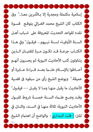 ٩٤
‫ﻣﻌـﺎ‬ ‫ﺑـﺎﻷﻣﺮﻳﻦ‬ ‫إﻻ‬ ‫وﻣﺠﺪﻳﺔ‬ ‫ﻣﻜﺘﻤﻠﺔ‬ ‫إﺳﻼﻣﻴﺔ‬
"..
‫وﰱ‬
‫ﻳﺘﻮﻗـﻊ‬ ‫اﱄ‬‫ﺰ‬‫اﻟﻐـ‬ ‫ﻣﺤﻤﺪ‬ ‫اﻟﺸﻴﺦ‬ ‫ﻛﺎن‬ ‫اﻟﻜﺘﺎب‬
‫ﻗﺴـﻮة‬
‫اﻟﺘﺤﺪ‬ ‫ﻟﻘﻮاﻋﺪ‬ ‫ﻧﻘﺪه‬
‫ﻋﲆ‬ ‫اﳌﻌﺮوﻓﺔ‬ ‫ﻳﺚ‬
‫أﻫـﻞ‬ ‫ﺷـﺒﺎب‬
، ‫ـﻴﻬﻢ‬‫ـ‬‫ﻧﺒ‬ ‫ـﻨﺔ‬‫ـ‬‫ﻟﺴ‬ ‫ـﺎء‬‫ـ‬‫اﻷوﻓﻴ‬ ‫ـﻨﺔ‬‫ـ‬‫اﻟﺴ‬
‫ـﻮل‬‫ـ‬‫ﻓﻴﻘ‬
"
‫ـﺬا‬‫ـ‬‫ﻫ‬ ‫وﰲ‬
‫اﻟــﺬﻳﻦ‬ ‫ﻟﻠﻔﺘﻴــﺎن‬ ‫ﻣــﺮة‬ ‫ﺗﻜــﻮن‬ ‫ﻗــﺪ‬ ‫ﺟﺮﻋــﺔ‬ ‫اﻟﻜﺘــﺎب‬
‫أﻧﻬـﻢ‬ ‫ﻳﺤﺴﺒﻮن‬ ‫ﺛﻢ‬ ‫اﻟﻨﺒﻮﻳﺔ‬ ‫اﻷﺣﺎدﻳﺚ‬ ‫ﻛﺘﺐ‬ ‫ﻳﺘﻨﺎوﻟﻮن‬
‫أو‬ ‫ــﺎﺑﺮة‬‫ـ‬‫ﻋ‬ ‫اءة‬‫ﺮ‬‫ــ‬‫ـ‬‫ﻗ‬ ‫ــﺪ‬‫ـ‬‫ﺑﻌ‬ ‫ــام‬‫ـ‬‫ﻋﻠ‬ ‫ــﻼم‬‫ـ‬‫ﺑﺎﻹﺳ‬ ‫ــﺎﻃﻮا‬‫ـ‬‫أﺣ‬
‫ﻋﻤﻴﻘﺔ‬
".
‫ﻗﻀـﻴﺔ‬ ‫ﰱ‬ ‫ﺳﺒﻘﻮه‬ ‫ﻣﻦ‬ ‫رأى‬ ‫اﻟﺸﻴﺦ‬ ‫وﻳﻮﺿﺢ‬
‫ﻣﻨﻬـﺎ‬ ‫ﻳﻘﺒﻞ‬ ‫ﻣﺎ‬ ‫اﻷﺣﺎدﻳﺚ‬
‫ﻳﻘﺒـﻞ‬ ‫ﻻ‬ ‫وﻣـﺎ‬
---
‫ﻓﻴﻘـﻮل‬
"
‫ـﻮل‬‫ـ‬‫ﻟﻘﺒ‬ ‫ﴍوط‬ ‫ـﺔ‬‫ـ‬‫ﺧﻤﺴ‬ ‫ـﻨﺔ‬‫ـ‬‫اﻟﺴ‬ ‫ـامء‬‫ـ‬‫ﻋﻠ‬ ‫ـﻊ‬‫ـ‬‫وﺿ‬ ‫ـﺪ‬‫ـ‬‫وﻗ‬
‫اﻟﻨﺒﻮﻳﺔ‬ ‫اﻷﺣﺎدﻳﺚ‬
:
‫ﰲ‬ ‫واﺛﻨـﺎن‬ ،‫اﻟﺴـﻨﺪ‬ ‫ﰲ‬ ‫ﻣﻨﻬـﺎ‬ ‫ﺛﻼﺛﺔ‬
‫اﳌنت‬
:
]
‫اﻟﺒﻨﺪاري‬ ‫ﻗﻠﺖ‬
:
‫اﻟﺸﻴﺦ‬ ‫اﻫﺘامم‬ ‫أن‬ ‫واﻟﻮاﺿﺢ‬
 