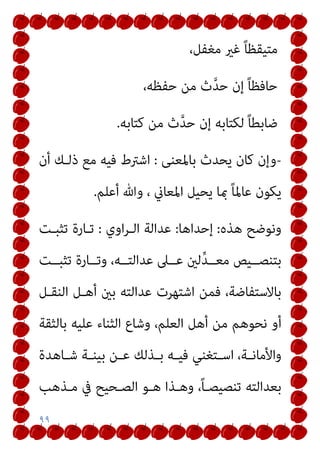 ٩٩
،‫ﻣﻐﻔﻞ‬ ‫ﻏري‬ ً‫ﺎ‬‫ﻣﺘﻴﻘﻈ‬
،‫ﺣﻔﻈﻪ‬ ‫ﻣﻦ‬ ‫ث‬‫ﱠ‬‫ﺪ‬‫ﺣ‬ ‫إن‬ ً‫ﺎ‬‫ﺣﺎﻓﻈ‬
‫ﻛﺘﺎﺑﻪ‬ ‫ﻣﻦ‬ ‫ث‬‫ﱠ‬‫ﺪ‬‫ﺣ‬ ‫إن‬ ‫ﻟﻜﺘﺎﺑﻪ‬ ً‫ﺎ‬‫ﺿﺎﺑﻄ‬
.
-
‫ﺑﺎﳌ‬ ‫ﻳﺤﺪث‬ ‫ﻛﺎن‬ ‫وإن‬
‫ﻌﻨﻰ‬
:
‫أن‬ ‫ذﻟـﻚ‬ ‫ﻣﻊ‬ ‫ﻓﻴﻪ‬ ‫اﺷﱰط‬
‫أﻋﻠﻢ‬ ‫وﷲ‬ ، ‫اﳌﻌﺎين‬ ‫ﻳﺤﻴﻞ‬ ‫مبﺎ‬ ً‫ﺎ‬‫ﻋﺎﳌ‬ ‫ﻳﻜﻮن‬
.
‫ﻫﺬه‬ ‫وﻧﻮﺿﺢ‬
:
‫إﺣﺪاﻫﺎ‬
:
‫اوي‬‫ﺮ‬‫اﻟـ‬ ‫ﻋﺪاﻟﺔ‬
:
‫ﺗﺜﺒـﺖ‬ ‫ﺗـﺎرة‬
‫ﺗﺜﺒــﺖ‬ ‫وﺗــﺎرة‬ ،‫ﻋﺪاﻟﺘــﻪ‬ ‫ﻋــﲆ‬ ‫ﻟني‬‫ﱢ‬‫ﺪ‬‫ﻣﻌــ‬ ‫ﺑﺘﻨﺼــﻴﺺ‬
‫اﻟﻨﻘـﻞ‬ ‫أﻫـﻞ‬ ‫ﺑني‬ ‫ﻋﺪاﻟﺘﻪ‬ ‫اﺷﺘﻬﺮت‬ ‫ﻓﻤﻦ‬ ،‫ﺑﺎﻻﺳﺘﻔﺎﺿﺔ‬
‫ﺑﺎﻟﺜﻘﺔ‬ ‫ﻋﻠﻴﻪ‬ ‫اﻟﺜﻨﺎء‬ ‫وﺷﺎع‬ ،‫اﻟﻌﻠﻢ‬ ‫أﻫﻞ‬ ‫ﻣﻦ‬ ‫ﻧﺤﻮﻫﻢ‬ ‫أو‬
‫واﻷ‬
‫ـﺎﻫﺪة‬‫ـ‬‫ﺷ‬ ‫ـﺔ‬‫ـ‬‫ﺑﻴﻨ‬ ‫ـﻦ‬‫ـ‬‫ﻋ‬ ‫ـﺬﻟﻚ‬‫ـ‬‫ﺑ‬ ‫ـﻪ‬‫ـ‬‫ﻓﻴ‬ ‫ـﺘﻐﻨﻲ‬‫ـ‬‫اﺳ‬ ،‫ـﺔ‬‫ـ‬‫ﻣﺎﻧ‬
‫ﻣـﺬﻫﺐ‬ ‫ﰲ‬ ‫اﻟﺼـﺤﻴﺢ‬ ‫ﻫـﻮ‬ ‫وﻫـﺬا‬ ،ً‫ﺎ‬‫ﺗﻨﺼﻴﺼـ‬ ‫ﺑﻌﺪاﻟﺘﻪ‬
 