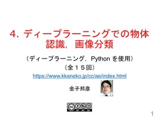 4. ディープラーニングでの物体
認識，画像分類
1
金子邦彦
（ディープラーニング，Python を使用）
（全１５回）
https://www.kkaneko.jp/cc/ae/index.html
 