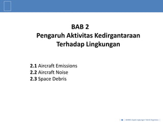 AE4001-Aspek Lingkungan Teknik Dirgantara
BAB 2
Pengaruh Aktivitas Kedirgantaraan
Terhadap Lingkungan
2.1 Aircraft Emissions
2.2 Aircraft Noise
2.3 Space Debris
 