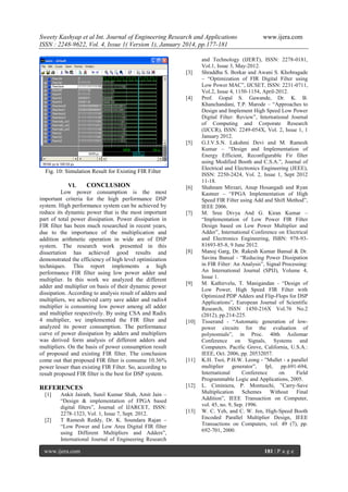 Sweety Kashyap et al Int. Journal of Engineering Research and Applications
ISSN : 2248-9622, Vol. 4, Issue 1( Version 1), January 2014, pp.177-181

[3]

[4]

[5]

Fig. 10: Simulation Result for Existing FIR Filter
VI.
CONCLUSION
Low power consumption is the most
important criteria for the high performance DSP
system. High performance system can be achieved by
reduce its dynamic power that is the most important
part of total power dissipation. Power dissipation in
FIR filter has been much researched in recent years,
due to the importance of the multiplication and
addition arithmetic operation in wide are of DSP
system. The research work presented in this
dissertation has achieved good results and
demonstrated the efficiency of high level optimization
techniques. This report implements a high
performance FIR filter using low power adder and
multiplier. In this work we analyzed the different
adder and multiplier on basis of their dynamic power
dissipation. According to analysis result of adders and
multipliers, we achieved carry save adder and radix4
multiplier is consuming low power among all adder
and multiplier respectively. By using CSA and Radix
4 multiplier, we implemented the FIR filter and
analyzed its power consumption. The performance
curve of power dissipation by adders and multipliers
was derived form analysis of different adders and
multipliers. On the basis of power consumption result
of proposed and existing FIR filter. The conclusion
come out that proposed FIR filter is consume 10.36%
power lesser than existing FIR Filter. So, according to
result proposed FIR filter is the best for DSP system.

[6]

REFERENCES

[12]

[1]

[2]

Ankit Jairath, Sunil Kumar Shah, Amit Jain –
“Design & implementation of FPGA based
digital filters”, Journal of IJARCET, ISSN:
2278-1323, Vol. 1, Issue 7, Sept. 2012.
T Ramesh Reddy, Dr. K. Soundara Rajan –
“Low Power and Low Area Digital FIR filter
using Different Multipliers and Adders”,
International Journal of Engineering Research

www.ijera.com

[7]

[8]

[9]

[10]

[11]

[13]

www.ijera.com

and Technology (IJERT), ISSN: 2278-0181,
Vol.1, Issue 3, May-2012.
Shraddha S. Borkar and Awani S. Khobragade
– “Optimization of FIR Digital Filter using
Low Power MAC”, IJCSET, ISSN: 2231-0711,
Vol.2, Issue 4, 1150-1154, April-2012.
Prof. Gopal S. Gawande, Dr. K. B.
Khanchandani, T.P. Marode – “Approaches to
Design and Implement High Speed Low Power
Digital Filter: Review”, International Journal
of Computing and Corporate Research
(IJCCR), ISSN: 2249-054X, Vol. 2, Issue 1, 1
January 2012.
G.J.V.S.N. Lakshmi Devi and M. Ramesh
Kumar – “Design and Implementation of
Energy Efficient, Reconfigurable Fir filter
using Modified Booth and C.S.A.”, Journal of
Electrical and Electronics Engineering (JEEE),
ISSN: 2250-2424, Vol. 2, Issue 1, Sept 2012
11-18.
Shahnam Mirzari, Anup Hosangadi and Ryan
Kastner – “FPGA Implementation of High
Speed FIR Filter using Add and Shift Method”,
IEEE 2006.
M. Sree Divya And G. Kiran Kumar –
“Implementation of Low Power FIR Filter
Design based on Low Power Multiplier and
Adder”, International Conference on Electrical
and Electronics Engineering, ISBN: 978-9381693-85-8, 9 June 2012.
Manoj Garg, Dr. Rakesh Kumar Bansal & Dr.
Savina Bansal - “Reducing Power Dissipation
in FIR Filter: An Analysis”, Signal Processing:
An International Journal (SPIJ), Volume 4,
Issue 1.
M. Kathirvelu, T. Manigandan - “Design of
Low Power, High Speed FIR Filter with
Optimized PDP Adders and Flip-Flops for DSP
Applications”, European Journal of Scientific
Research, ISSN 1450-216X Vol.76 No.2
(2012), pp.214-225.
Tisserand - “Automatic generation of lowpower circuits for the evaluation of
polynomials”, in Proc. 40th Asilomar
Conference on Signals, Systems and
Computers. Pacific Grove, California, U.S.A.:
IEEE, Oct. 2006, pp. 20532057.
K.H. Tsoi, P.H.W. Leong - ”Mullet - a parallel
multiplier
generator”,
fpl, pp.691-694,
International
Conference
on
Field
Programmable Logic and Applications, 2005.
L. Ciminiera, P. Montuschi, ”Carry-Save
Multiplication
Schemes
Without
Final
Addition”, IEEE Transaction on Computer,
vol. 45, no. 9, Sep. 1996.
W. C. Yeh, and C. W. Jen, High-Speed Booth
Encoded Parallel Multiplier Design, IEEE
Transactions on Computers, vol. 49 (7), pp.
692-701, 2000.

181 | P a g e

 