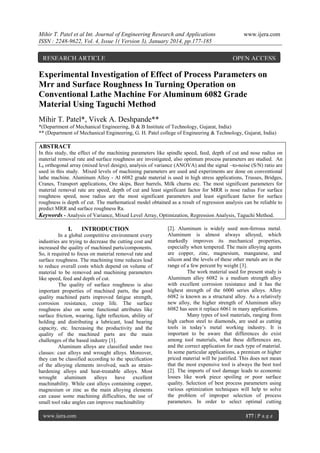 Mihir T. Patel et al Int. Journal of Engineering Research and Applications
ISSN : 2248-9622, Vol. 4, Issue 1( Version 3), January 2014, pp.177-185

RESEARCH ARTICLE

www.ijera.com

OPEN ACCESS

Experimental Investigation of Effect of Process Parameters on
Mrr and Surface Roughness In Turning Operation on
Conventional Lathe Machine For Aluminum 6082 Grade
Material Using Taguchi Method
Mihir T. Patel*, Vivek A. Deshpande**
*(Department of Mechanical Engineering, B & B Institute of Technology, Gujarat, India)
** (Department of Mechanical Engineering, G. H. Patel college of Engineering & Technology, Gujarat, India)

ABSTRACT
In this study, the effect of the machining parameters like spindle speed, feed, depth of cut and nose radius on
material removal rate and surface roughness are investigated, also optimum process parameters are studied. An
L8 orthogonal array (mixed level design), analysis of variance (ANOVA) and the signal –to-noise (S/N) ratio are
used in this study. Mixed levels of machining parameters are used and experiments are done on conventional
lathe machine. Aluminum Alloy - Al 6082 grade material is used in high stress applications, Trusses, Bridges,
Cranes, Transport applications, Ore skips, Beer barrels, Milk churns etc. The most significant parameters for
material removal rate are speed, depth of cut and least significant factor for MRR is nose radius For surface
roughness speed, nose radius are the most significant parameters and least significant factor for surface
roughness is depth of cut. The mathematical model obtained as a result of regression analysis can be reliable to
predict MRR and surface roughness Ra.
Keywords - Analysis of Variance, Mixed Level Array, Optimization, Regression Analysis, Taguchi Method.

I.

INTRODUCTION

In a global competitive environment every
industries are trying to decrease the cutting cost and
increased the quality of machined parts/components.
So, it required to focus on material removal rate and
surface roughness. The machining time reduces lead
to reduce overall costs which depend on volume of
material to be removed and machining parameters
like speed, feed and depth of cut.
The quality of surface roughness is also
important properties of machined parts, the good
quality machined parts improved fatigue strength,
corrosion resistance, creep life. The surface
roughness also on some functional attributes like
surface friction, wearing, light reflection, ability of
holding and distributing a lubricant, load bearing
capacity, etc. Increasing the productivity and the
quality of the machined parts are the main
challenges of the based industry [1].
Aluminum alloys are classified under two
classes: cast alloys and wrought alloys. Moreover,
they can be classified according to the specification
of the alloying elements involved, such as strainhardening alloys and heat-treatable alloys. Most
wrought aluminum alloys have excellent
machinability. While cast alloys containing copper,
magnesium or zinc as the main alloying elements
can cause some machining difficulties, the use of
small tool rake angles can improve machinability
www.ijera.com

[2]. Aluminum is widely used non-ferrous metal.
Aluminum is almost always alloyed, which
markedly improves its mechanical properties,
especially when tempered. The main alloying agents
are copper, zinc, magnesium, manganese, and
silicon and the levels of these other metals are in the
range of a few percent by weight [3].
The work material used for present study is
Aluminum alloy 6082 is a medium strength alloy
with excellent corrosion resistance and it has the
highest strength of the 6000 series alloys. Alloy
6082 is known as a structural alloy. As a relatively
new alloy, the higher strength of Aluminum alloy
6082 has seen it replace 6061 in many applications.
Many types of tool materials, ranging from
high carbon steel to diamonds, are used as cutting
tools in today‟s metal working industry. It is
important to be aware that differences do exist
among tool materials, what these differences are,
and the correct application for each type of material.
In some particular applications, a premium or higher
priced material will be justified. This does not mean
that the most expensive tool is always the best tool
[2]. The imports of tool damage leads to economic
losses like work piece spoiling or poor surface
quality. Selection of best process parameters using
various optimization techniques will help to solve
the problem of improper selection of process
parameters. In order to select optimal cutting
177 | P a g e

 