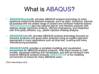 What is  ABAQUS ? <ul><li>ABAQUS/Standard ®, provides ABAQUS analysis technology to solve traditional implicit finite elem...