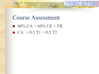 Course Assessment
 40% CA + 60% UE = FR
 CA = 0.5 T1 + 0.5 T2
 
