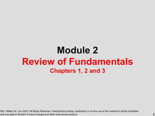 ©Dr. William W. Liou 2023. All Rights Reserved. Unauthorized posting, duplication or on-line use of this material is strictly prohibited
and may lead to Student Conduct charges and other enforcement actions.
Module 2
Review of Fundamentals
Chapters 1, 2 and 3
2
 