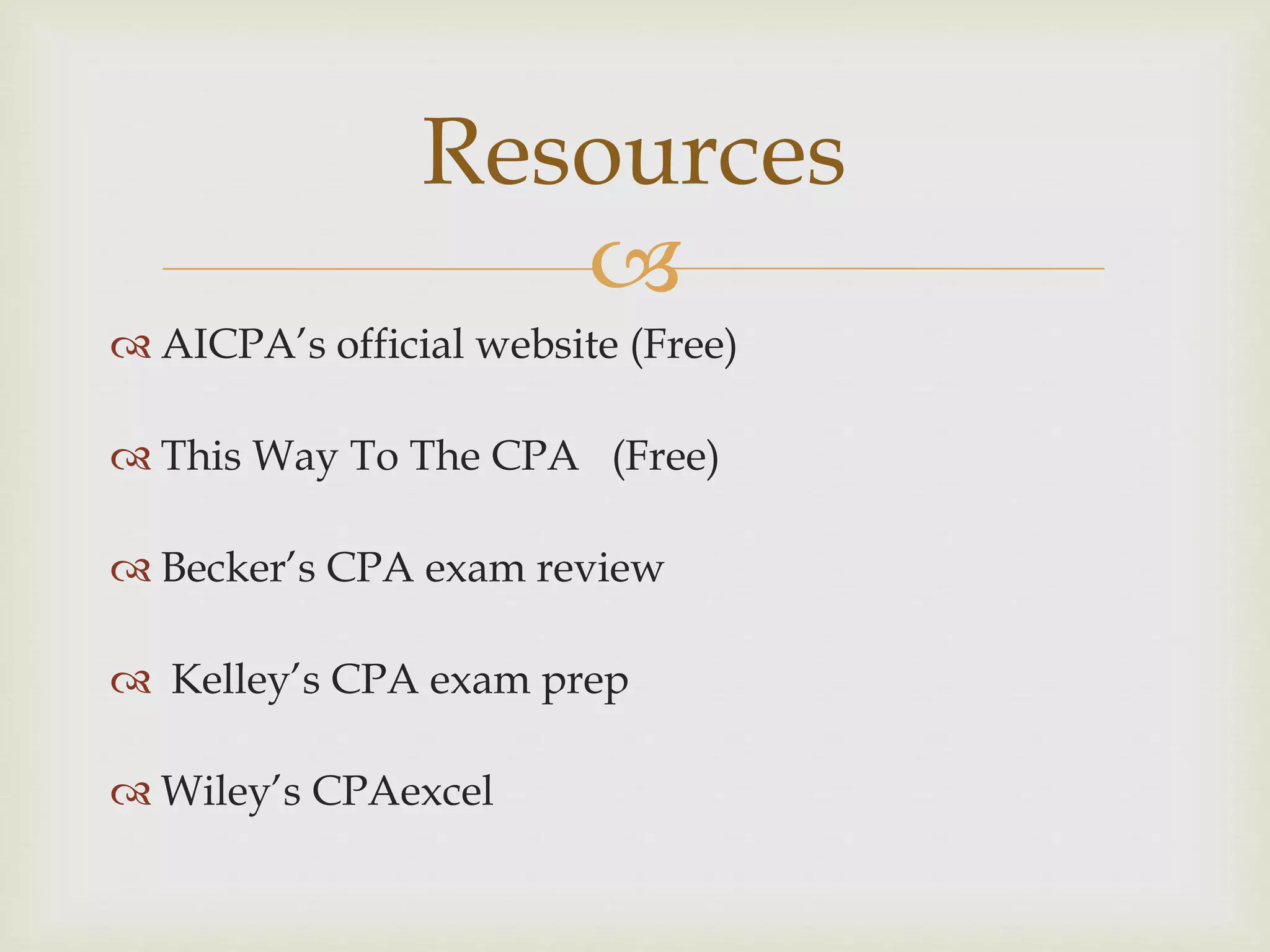 
 AICPA’s official website (Free)
 This Way To The CPA (Free)
 Becker’s CPA exam review
 Kelley’s CPA exam prep
 Wiley’s CPAexcel
Resources
 