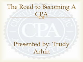 
The Road to Becoming A
CPA
Presented by: Trudy
Arhin
 