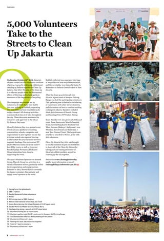 indonesiaexpat issue 1286
FEATURED
5,000 Volunteers
Take to the
Streets to Clean
Up Jakarta
On Sunday, October 19th
2014, Jakarta’s
citizens carried out the Indonesian tradition
of gotong royong by picking up rubbish and
cleaning up Jakarta together in ‘Clean Up
Jakarta Day 2014’. The aim of the clean-up
is to educate people about the detrimental
effects of littering, and in turn spark an
awareness of the importance of recycling.
This campaign was carried out by
volunteers, of which there were 5,000
this year, picking up rubbish, separating
into recyclable and non-recyclable sacks
as they cleaned. All clean-up activities
commenced at 7am at 27 sites throughout
the city. These sites were nominated by
volunteers and approved by the Clean
Up Jakarta Day team.
Clean Up Jakarta Day is an annual event
which acts as a platform for existing
communities, schools, companies and
organizations to join together on one day
with one united voice against littering.
Ambassadors this year included business
magnate Sandiaga Uno, actress and TV
anchor Marissa Anita and actor and TV
host Mike Lewis, as well as Governor
Basuki Tjahaja Purnama (Ahok) and
Dinas Kebersihan Kota Jakarta
supporting the event.
This year’s Platinum Sponsor was Maersk
Group. Maersk Group has activities in a
variety of business sectors, primarily within
the transportation and energy sectors.
Founded in 1912, Maersk Line is currently
the largest container ship operator and
supply vessel operator in the world.
Rubbish collected was separated into bags
of recyclable and non-recyclable materials,
and the recyclables were taken by Santa Fe
Relocators to Jakarta Green Project in East
Jakarta.
After the clean-up activities all over
Jakarta, a post-event at Senayan Driving
Range was held for participating volunteers.
This gathering was a chance for the sharing
of experiences with other site's volunteers,
and discussions on how to continue making
a change in Jakarta. Speakers included
Jakob Friis Sorensen of Maersk Group
and Sandiaga Uno of PT Adaro Energy.
Team Awards were also given out at the post
event. Pasar Santa won ‘Most Influential
Team’, Gelora Bung Karno Stadium won
‘Most Extreme Makover’, Sudirman 1 won
‘Weirdest Item Found’ and Sudirman 2
won ‘Best Dressed Team’. The largest team
award was awarded to Monas, a site with
900 volunteers.
Clean Up Jakarta Day 2014 was brought
to you by Indonesia Expat and would like
to thank all of the Clean Up Heroes for
taking part and raising awareness of
Jakarta’s rubbish problem, as well as
cleaning up the city together.
Please visit www.cleanupjakartaday.
org for more information or email
cleanupjktday@indonesiaexpat.biz.
2
3
4
1
1. Having fun at the photobooth
2. GBK's rubbish
3. Gandhi Memorial School volunteers
4. Monas
5. 800-strong team at GBK Stadium
6. Mentari International School Haji Jian Team
7. Abang None dancing the Betawi Nandak at CUJD's post event
8. Gandhi Memorial Middle School at Pasar Baru
9. Sandiaga Uno giving a speech at CUJD's post event
10. Volunteers having fun at Pasar Santa
11. Volunteers gathering at CUJD's post event in Senayan Golf Driving Range
12. CUJD Ambassador Marissa Anita showing off her gloves
13, Volunteers at Glencore's team
14. Painting the clean Jakarta mural together
15. Thamrin 1 team's volunters
16. Volunteers at Glencore's team
 