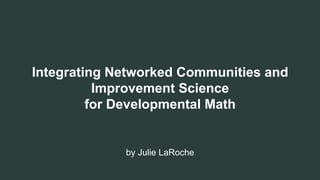 Integrating Networked Communities and
Improvement Science
for Developmental Math
by Julie LaRoche
 