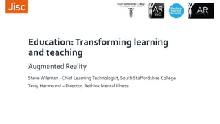 Education:Transforming learning
and teaching
Augmented Reality
Steve Wileman - Chief Learning Technologist, South Staffordshire College
Terry Hammond – Director, Rethink Mental Illness
 