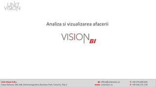 Unit Vision S.R.L. @: office@unitvision.ro T: +40 374.600.645
Calea Rahovei 266-268, Electromagnetica Business Park, Corp 61, Etaj 3 www: unitvision.ro F: +40 318.175.170
Analiza si vizualizarea afacerii
 