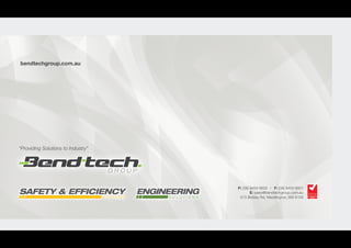 SAFETY & EFFICIENCY
bendtechgroup.com.au
“Providing Solutions to Industry”
P: (08) 9459 8600 I F: (08) 9459 8601
E: sales@bendtechgroup.com.au
573 Bickley Rd, Maddington, WA 6109
 