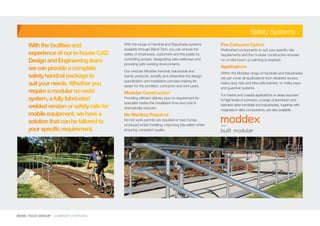Pre-Coloured Option
Prefinished components to suit your specific site
requirements and the modular construction ensures
no on-site touch up painting is required.
Applications
Within the Moddex range of handrails and balustrades
we can cover all applications from disabled access,
heavy duty rails and bike safe barriers, to trolley bays
and guardrail systems.
For marine and coastal applications or areas exposed
to high levels of corrosion, a range of aluminium and
stainless steel handrails and balustrades, together with
magnesium alloy components, are also available.
With the range of Handrail and Balustrade systems
available through Bend-Tech, you can ensure the
safety of employees, customers and the public by
controlling access, designating safe walkways and
providing safe working environments.
Our modular Moddex handrail, balustrade and
barrier products, simplify and streamline the design,
specification and installation process making life
easier for the architect, contractor and end-users.
Modular Construction
Providing efficient delivery plus no requirement for
specialist trades the installation time and cost is
dramatically reduced.
No Welding Required
No hot work permits are required or toxic fumes
produced whilst installing, improving site safety whilst
ensuring consistent quality.
BEND-TECH GROUP I COMPANY OVERVIEW
Safety Systems
Withthefacilitiesand
experienceofourin-houseCAD
DesignandEngineeringteam
wecanprovideacomplete
safetyhandrailpackageto
suityourneeds.Whetheryou
requireamodularno-weld
system,afullyfabricated
weldedversionorsafetyrailsfor
mobileequipment,wehavea
solutionthatcanbetailoredto
yourspecificrequirement.
 