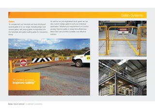 BEND-TECH GROUP I COMPANY OVERVIEW
Safety Systems
Gates
To complement our handrails we have introduced
several gates in to our range, including large road
access gates, self closing gates incorporated into
the handrails and pallet loading gates for mezzanine
floors.
As well as our pre-engineered stock gates we can
also custom design gates to suit your individual
application. Whether your requirement is to control
access, improve safety or streamline efficiencies
Bend-Tech can provide a suitable cost effective
solution.
“	control access
improve safety”
 