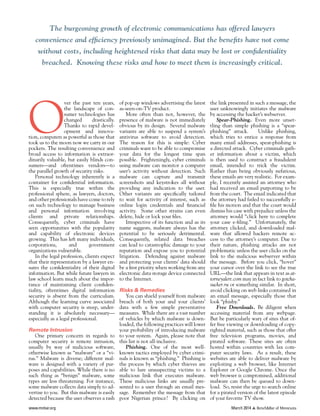 www.mnbar.org March 2014 s BenchBar of Minnesota
O
ver the past ten years,
the landscape of con-
sumer technologies has
changed drastically.
Thanks to rapid devel-
opment and innova-
tion, computers as powerful as those that
took us to the moon now we carry in our
pockets. The resulting convenience and
broad access to information is extraor-
dinarily valuable, but easily blinds con-
sumers—and oftentimes vendors—to
the parallel growth of security risks.
Personal technology inherently is a
container for confidential information.
This is especially true within the
professional sphere, as lawyers, doctors,
and other professionals have come to rely
on such technology to manage business
and personal information involving
clients and private relationships.
Consequently, cyber criminals have
seen opportunities with the popularity
and capability of electronic devices
growing. This has left many individuals,
corporations, and government
organizations vulnerable.
In the legal profession, clients expect
that their representation by a lawyer en-
sures the confidentiality of their digital
information. But while future lawyers in
law school learn much about the impor-
tance of maintaining client confiden-
tiality, oftentimes digital information
security is absent from the curriculum.
Although the learning curve associated
with computer security is steep, under-
standing it is absolutely necessary—
especially as a legal professional.
Remote Intrusion
One primary concern in regards to
computer security is remote intrusion,
usually by way of malicious software,
otherwise known as “malware” or a “vi-
rus.” Malware is diverse; different mal-
ware is designed with a variety of pur-
poses and capabilities. While there is no
such thing as “benign” malware, some
types are less threatening. For instance,
some malware collects data simply to ad-
vertise to you. But this malware is easily
detected because the user observes a rash
of pop-up windows advertising the latest
as-seen-on-TV product.
More often than not, however, the
presence of malware is not immediately
obvious by its design. Several malware
variants are able to suspend a system’s
antivirus software to avoid detection.
The reason for this is simple: Cyber
criminals want to be able to compromise
your data for the longest time span
possible. Frighteningly, cyber criminals
using malware can monitor a computer
user’s activity without detection. Such
malware can capture and transmit
screenshots and keystrokes all without
providing any indication to the user.
Other variants are specifically tailored
to wait for activity of interest, such as
online login credentials and financial
activity. Some other strains can even
delete, hide or lock your files.
Irrespective of its function and as its
name suggests, malware always has the
potential to be seriously detrimental.
Consequently, related data breaches
can lead to catastrophic damage to your
reputation and expose you to potential
litigation. Defending against malware
and protecting your clients’ data should
be a first priority when working from any
electronic data storage device connected
to the Internet.
Risks  Remedies
You can shield yourself from malware
breach of both your and your clients’
data with a few simple preventative
measures. While there are a vast number
of vehicles by which malware is down-
loaded, the following practices will lower
your probability of introducing malware
to your system. Again, please note that
this list is not all-inclusive.
Phishing. One of the most well-
known tactics employed by cyber crimi-
nals is known as “phishing.” Phishing is
the process by which cyber thieves are
able to lure unsuspecting victims to a
malicious link that executes malware.
These malicious links are usually pre-
sented to a user through an email mes-
sage. Remember the message from that
poor Nigerian prince? By clicking on
the link presented in such a message, the
user unknowingly initiates the malware
by accessing the hacker’s webserver.
Spear-Phishing. Even more unset-
tling than simple phishing is a “spear-
phishing” attack. Unlike phishing,
which tries to entice a response from
many email addresses, spear-phishing is
a directed attack. Cyber criminals gath-
er information about a victim, which
is then used to construct a fraudulent
email, intended to trick the victim.
Rather than being obviously nefarious,
these emails are very realistic. For exam-
ple, I recently assisted an attorney who
had received an email purporting to be
from the court. The email indicated that
the attorney had failed to successfully e-
file his motion and that the court would
dismiss his case with prejudice unless the
attorney would “click here to complete
your case e-filing.” Unfortunately, the
attorney clicked, and downloaded mal-
ware that allowed hackers remote ac-
cess to the attorney’s computer. Due to
their nature, phishing attacks are not
problematic unless the user clicks on the
link to the malicious webserver within
the message. Before you click, “hover”
your cursor over the link to see the true
URL—the link that appears in text as at-
torneyalert.com may in fact link to gotcha-
sucker.ru or something similar. In short,
avoid clicking on web links contained in
an email message, especially those that
look “phishy.”
Free Downloads. Be diligent when
accessing material from any webpage.
But be particularly wary of sites that of-
fer free viewing or downloading of copy-
righted material, such as those that offer
free television programs, movies, and
pirated software. These sites are often
hosted within countries with lax com-
puter security laws. As a result, these
websites are able to deliver malware by
exploiting a web browser, like Internet
Explorer or Google Chrome. Once the
web browser is compromised, additional
malware can then be queued to down-
load. So, resist the urge to search online
for a pirated version of the latest episode
of your favorite TV show.
The burgeoning growth of electronic communications has offered lawyers
convenience and efficiency previously unimagined. But the benefits have not come
without costs, including heightened risks that data may be lost or confidentiality
breached. Knowing these risks and how to meet them is increasingly critical.
 