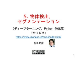 5. 物体検出，
セグメンテーション
1
金子邦彦
（ディープラーニング，Python を使用）
（全１５回）
https://www.kkaneko.jp/cc/ae/index.html
 