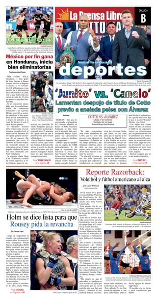 Sección
BLaPrensaLibre
Damian Dovarganes/AP
Los boxeadores Miguel Cotto, de Puerto Rico, segundo de la izquierda, y Saúl “Canelo”Álvarez, de México, derecha, posan el lunes 24 de agosto
en Los Ángeles para promocionar su pelea este sábado 21 de noviembre. Con ellos, el ex boxeador y promotor Óscar de la Hoya, centro.
vs.
Lamentan despojo de título de Cotto
previo a ansiada pelea con Álvarez
Notimex
MÉXICO — Más que de-
cepcionado, el presidente
del Consejo Mundial de
Boxeo (CMB), Mauricio
Sulaimán, se dijo triste
por la decisión del puer-
torriqueño Miguel Cotto,
quien fue desconocido
como campeón mediano
del organismo.
Debido a que no cumplió
con las reglas del CMB,
particularmente la del
pago al organismo por
sancionar la pelea ante
Saúl “Canelo” Álvarez, el
boricua fue desconocido,
situación que lamentó Su-
laimán, “estoy triste, no
puedo entender la razón”.
“Es algo penosísimo,
muy triste tratándose de
Cotto, que ha sido una
persona muy allegada al
organismo, a la familia, es
mi amigo personal”, dijo
Sulaimán Saldívar, quien
dejó en claro que las
reglas están establecidas
desde hace mucho y “Ju-
nito” no aceptó.
“Se discutió el tema, se
les dio toda oportuni-
dad para que aceptara las
condiciones, se extendi-
eron los periodos límite
que había, se dio todo
para que se lograra y fue
decisión de Miguel Cotto
y Roc Nation no aceptar,
es lamentable pero yo es-
toy contento y orgulloso
de mantener la honorabi-
lidad del CMB”, dijo.
El organismo cobra una
cuota para sancionar las
contiendas titulares, pero
por ser una pelea millon-
aria, informó Sulaimán
que incluso se bajaron
más allá de lo reglamenta-
do y pedir una cuota fija,
lo que sí aceptó “Canelo”
Álvarez y no Cotto.
“Las reglas son claras,
tienen 53 años de existir,
el CMB es un organismo
rector y se cobran cuotas
por las peleas con lo cual
se administra y se lleva la
administración del organ-
ismo, no aceptaron entre
otras cosas pagar las cuo-
tas de sanción y en eso el
reglamento es muy claro
y lo lleva a ser descono-
cido”, expuso.
Además aseguró que no
es un tema económico.
Semana del 19 de noviembre de 2015
deportes
Holm se dice lista para que
Rousey pida la revancha
La Prensa Libre
Luego de sorprender al
mundo con su impactante
nocaut sobre la otrora in-
victa campeona Ronda
Rousey, la peleadora Holly
Holm comentó que está
lista para volver a enfren-
tar a Rousey cuando pro-
gramen la pelea.
“Mi juego mental es me-
jor cuando tomo la opor-
tunidad cuando se da, por
lo que cualquier opor-
tunidad que me den es la
que querré tomar”, señaló
Holly, la nueva campeona
gallo de Ultimate Fighting
Championship, tras venc-
er a Rousey en el UFC 193
en Australia el domingo 15
de noviembre.
Por su parte, el presiden-
te de UFC, Dana White,
Fotos de Andy Brownbill/AP
Holly Holm, izquierda, lucha contra Ronda Rousey en el UFC 193 el domingo 15 de noviembre en Australia.
Holm, nueva campeona gallo de UFC.
Vea HOLM
en la página 2B
Reporte Razorback:
Voleibol y fútbol americano al alza
José López Bribiesca
JLOPEZ@NWADG.COM
De la mano de la puer-
torriqueña Pilar Victoria,
las Razorbacks de Ar-
kansas de voleibol están
dando una muy buena
temporada.
Este pasado fin de se-
mana, Arkansas barrió a
Georgia en tres sets en
la Arena Barnhill de Fay-
etteville.
Esta fue la tercera bar-
rida consecutiva para las
Razorbacks, con la cual
el equipo llega a 17 victo-
rias y nueve derrotas.
Esta semana se midier-
on ante Missouri en Fay-
etteville el miércoles 18,
y viajarán a enfrentarse
ante Auburn el domingo
22.
Por lo tanto, la escuadra
Razorback de fútbol
americano ya ganó seis
partidos, lo cual los lleva
a un tazón de postempo-
rada, y vino nada más y
nada menos que ante su
acérrimo rival Louisiana
State (LSU).
Y Arkansas lo hizo de
manera desgarradora, 31-
14, y por si fuera poco,
fue como visitantes en el
imponente Estadio Tigre
de Baton Rouge, Louisi-
ana.
“Me alegro de que el
marcador se quedara en
31-14 el sábado, para que
así la gente que no vio el
partido sepa que fue una
paliza”, comentó el Ra-
zorback mayor, el entre-
nador Bret Bielema, en
conferencia de prensa.
Este sábado 21, los Ra-
zorbacks regresan a casa
para enfrentarse ante el
fuerte equipo de Missis-
sippi State.
El partido es a las 6 p.m.
y será transmitido por
ESPN.
Gerald Herbert/AP
Dominique Reed, receptor de Arkansas, se libera de la defensa de LSU
en su recepción de touchdown el sábado 14 de noviembre.
J.T. Wampler/NWA Democrat-Gazette
La boricua Pilar Victoria, centro, ha sido una estrella para el equipo de
voleibol de las Razorbacks de Arkansas durante toda esta temporada.
Fernando Antonio/AP
Jürgen Damm, de México, izquierda, celebra después de anotar contra
Honduras durante un partido de clasificación a la Copa del Mundo
2018 el martes 17 de noviembre en San Pedro Sula, Honduras.
¡A todo ‘Tri’-color!
México por fin gana
en Honduras, inicia
bien eliminatorias
The Associated Press
SAN PEDRO SULA,
Honduras — Con goles
de Jesús Corona y Jürgen
Damm, México se impuso
el martes 17 de noviem-
bre 2-0 a Honduras en un
partido de la eliminatoria
hacia el Mundial de 2018,
con lo que dejó atrás una
racha de más de 23 años
sin ganar en canchas hon-
dureñas.
En un encuentro empa-
ñado por la escalofriante
lesión del contención
hondureño Luis Garrido,
México cosechó su segun-
do triunfo en la fase semi-
final de las eliminatorias,
y trepó en solitario a la
cima del Grupo A, con el
ideal de seis puntos.
El “Tecatito” Corona
abrió el marcador a los 66
minutos, cuando elevó el
balón en los linderos del
área para quitarse el mar-
caje de un zaguero. Sin
pensárselo dos veces, el
extremo del Porto realizó
un tremendo remate de
volea para enviar el balón
pegado a la base del poste
del arco defendido por
Noel Valladares.
La segunda diana llegó
a los 72 minutos, a través
de recién ingresado y ve-
loz Damm, quien le apr-
ovechó un descuido de
Emilio Izaguirre para ga-
narle el balón por la izqui-
erda del área. El atacante
de Tigres envió un tiro al
primer poste para vencer
a Valladares.
Osorio logró su segunda
victoria desde que tomó
las riendas de la selección
azteca, y acertó en dos de
las sustituciones que dis-
puso en la segunda mitad,
pues los que ingresaron
consiguieron tanto.
Christian Palma/AP
Jesús Manuel “Tecatito” Corona
(10), en el México-El Salvador el
viernes 13 en Ciudad de México.
Vea TRICOLOR
en la página 2B
Vea BOXEO
en la página 2B
COTTO VS.ÁLVAREZ
Sábado 21 de noviembre
Mandalay Bay, Las Vegas
Transmitido por Pay-Per-View
 