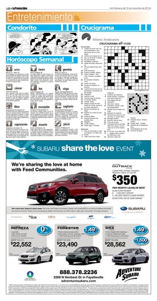 10B•LaPrensaLibre • • • Semana del 19 de noviembre de 2015 •
888.378.2236
2269 N Henbest Dr in Fayetteville
adventuresubaru.com
ECO-FRIENDLY
CERTIFIED DEALER
• automatic
• alloy wheels, roof rails
• 0% up to 24 months!*
FLI14
STOCK #5522050
$
22,552
MSRP $24,511
0%
UP TO 24 MOS*
Get a great deal. Support a great cause. With every new Subaru purchased or leased, we’ll donate $250 to a choice of charities that beneﬁt
your local community.* Subaru and its participating retailers will have given over $65 million in eight years. November 19 through January 2.
$
350PER MONTH LEASE/36 MOS*
$3,000 DOWN PAYMENT
$ 0 SECURITY DEPOSIT
$ 350 FIRST MONTH’S LEASE PAYMENT
$3,350 TOTAL DUE AT LEASE SIGNING
Loaded! AWD, EyeSight, Navigation,
Moonroof, Leather, 32 mpg hwy
* $350/mo lease price based on a 2016 Outback 2.5i Limited model code GDF-23; 36 mos @ 12k/mi per yr.; tax, title & license not included; $3,000 down, $0 security deposit, $3,350 due at signing. (model shown above may be a different trim level than the model advertised.) *Cannot be combined
with any other incentive. Financing for well-qualiﬁed applicants only. Length of contract is limited. As low as 0% ﬁnancing up to 24 mos on 2015 Impreza 2.0i Sport Premium; as low as 1.49% ﬁnancing up to 36 mos on 2016 Forester; as low as 1.49% ﬁnancing up to 48 mos on 2016 WRX Premium.
Subject to credit approval, vehicle insurance approval and vehicle availability. No down payment required. Must take delivery from dealer stock by November 30 2015. **Purchase or lease any new (previously untitled) Subaru and receive a complimentary factory scheduled maintenance plan for 2
years or 24,000 miles (whichever comes ﬁrst.) See Surbaru Added Security Maintenance Plan for intervals, coverages and limitations. Customer must take delivery before 12-31-2016 and reside within the promotional area. At participating dealers only. See dealer for program details and eligibility.
*Subaru will donate $250 for every new Subaru vehicle sold or leased from November 19, 2015, through January 2, 2016 to four national charities designated by the purchaser or lessee, up to $15,000,000 in total. Pre-approved Hometown Charities may be selected for donation depending on retailer
participation. Purchasers/lessees must make their charity designations by January 31, 2016. The four national charities will receive a guaranteed minimum donation of $250,000 each. See your local Subaru retailer for details or visit subaru.com/share. All donations made by Subaru of America, Inc.
®
2016 SUBARU
• Turbo-charged 265 Horsepower
• moonroof, heated front seats
• 1 4 % nancing up to 4 months!*
GUO11
STOCK #5600020
$
28,562
MSRP $30,062
1.49%
UP TO 48 MOS*
2016 SUBARU
PREMIUM
• Power windows/cruise control
• Alloy wheels, roof rack, automatic, AWD
• 1 4 % nancing up to 36 months!*
GFB02
STOCK #5601930
$
23,490
MSRP $24,926
2.5i
1.49%
UP TO 36 MOS*
2016 SUBARU2015 SUBARU
$
1,500OFF MSRP!
2.5i Limited
We’re sharing the love at home
with Feed Communities.
2015 Charity Partners
Entretenimiento
Condorito Crucigrama
aries
Marzo 21 - Abril 19
las sociedades y las relaciones en su vida
están pasando por cambios.Tenga cuida-
do para que no lo domine la ira. La vida
es corta y se puede llevar de modo que
sea constructiva en lugar de destructiva.
El amor lo conquista todo.
geminis
cáncer leo virgo
Agosto 23-Septiembre 22
cuestione todo antes de entrar en acción.
Hará falta pensar y deliberar mucho para
hacer las elecciones correctas. No todos
estarán en el frente y puede tener que
husmear para descubrir dónde está ubi-
cado.
Julio 23-Agosto 22
aborde cautelosamente los asuntos
sensibles. No todos estarán dispuestos
a seguir los cambios que quiere hacer.
Ofrezca respuestas positivas a la gente,
pero deje espacio para que agreguen su
propio aporte creativo.
Junio 22-Julio 22
viva y aprenda. Tome parte en eventos
que le den una mejor visión de la forma
en la que vive otra gente. Una nueva
empresa o viaje de negocios requerirá
mucho tiempo, imaginación y aportes a
fin de obtener ganancias.
Mayo 21-Junio 21
un individuo demandante tratará de lle-
varlo en una dirección que no es prácti-
ca. Participe en algo que le traiga cam-
bios positivos y lo haga más atractivo
para alguien con quien desea tener una
relación más cercana.
tauro
Abril 20-Mayo 20
no tenga miedo de pedir favores. Sus
ideas despertarán algunos comentarios
interesantes que pueden llevar a recibir
ayuda de una fuente inesperada. Puede
lograr mucho si está dispuesto a escu-
char, aprender e incorporar a sus planes
lo que descubra.
libra
Septiembre 23-Octubre 23
no pierda la fe en un sueño, pero trate de
tener una actitud práctica. Puede hacer
cambios personales positivos y lograr
una gran felicidad si es honesto en cuan-
to a cómo se siente.Trate de apartarse de
la gente que lo deprime.
escorpión
Octubre 24-Noviembre 21
sea honesto consigo mismo y no lo la-
mentará. Una cantidad de gente con la
que ha trabajado y en la que ha confiado
en el pasado lo ayudará ahora. Su pasión
y dedicación despertarán gran interés en
sus proyectos.
sagitario
Noviembre 22-Diciembre 21
no quede abierto a la crítica o a la inda-
gación emocional. Tendrá que moverse
rápido si se enfrenta al engaño o a con-
tratiempos inesperados. La incertidum-
bre es el enemigo. No desmenuce las
palabras ni confunda a otros.
capricornio
Diciembre 22-Enero 19
establezca sus planes económicos. Pon-
ga sus ideas en el papel y revise los de-
talles con cuidado. Hable con gente que
tenga experiencia en su campo. Cuídese
de cualquiera que sea inconsistente. No
deje que su ego le traiga problemas.
acuario
Enero 20-Febrero 18
tenga cuidado de no ser muy dependien-
te de nadie. Le darán información falsa si
es crédulo. Pregunte si alguien le causa
dificultades. Haga cambios personales y
económicos basados en sus necesidades.
piscis
Febrero 19-Marzo 20
arregle una entrevista, reunión o sólo
hable de posibilidades con alguien que
lo pueda ayudar con una idea que quiere
seguir. Le concederán favores siempre
que ofrezca incentivos.
Horóscopo Semanal
 