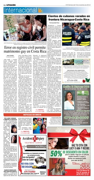8A•LaPrensaLibre • • • Semana del 19 de noviembre de 2015 •
3138OldMissouriRd
Suite104 Springdale,AR
(479) 927.2121
DE DESCUENTO EN COLOR
para tu cabello. Paga por un corte de
cabello (hombre o mujer) y
Recibe una depilación gratis
(con valor de $10)
50%
HAZ TU CITA CON
LUCY O ANA Y RECIBE:
Lucy
Ana
Accident & Injury
T R E A T M E N T C E N T E R
Dr. Rick Looper
¿Dolor de Espalda?
¿Dolor de Cuello?
Llámenos para hacer una cita
479-770-8984
200 S. Bloomington, Suite I, Lowell, AR
Hablamos
Español(Convenientemente ubicado entre Springdale y Rogers)
Especialistas en el tratamiento de lesiones
por accidentes de autos
¡NO VIVA CON
ESE DOLOR!
2646 East Joyce Boulevard, Suite #1
Fayetteville
Kellie E Barnes DDS
D E N T I S T A F A M I L I A R
Para hacer una cita llame a
Maritza De La Torre
Dentista Familiar y
Cosmético para
Adultos y Niños
www.drkellie.com
479-443-8009
Hablamos Español
• Aceptamos la Mayoría
de Aseguranzas y Ar-Kids
• Citas Disponibles
Lun – Vnes de 8:00 a 5:00
• Con Personal de
Experiencia y cuidado al
paciente
Clientes nuevos reciben por solo $99 unas
bandejas a su medida, para blanquear sus
dientes, si mencionan este anuncio.
BENTON COUNTY FUNERAL HOME ES OPERADO DE
FORMA FAMILIAR Y ES UNA DE LAS CASAS FUNERARIAS
MAS ANTIGUAS EN EL NOROESTE DE ARKANSAS
OPCIONES DE SERVICIOS
OFRECEMOS MUCHAS OPCIONES Y SERVICIOS
PERSONALIZADOS A PRECIOS ECONOMICOS, DESDE
SERVICIOS DE CREMACION A SERVICIOS TRADICIONALES
Y PETICIONES ESPECIALES. LE PODEMOS AYUDAR A
PLANEAR UN FUNERAL O UN SERVICIO MEMORIAL CON
SIGNIFICADO Y PROPOSITO A UN PRECIO ACCESIBLE.
SIN IMPORTAR SI ESTA PLANEADO PARA UN FUTUrO O
NECESITA EL SERVICIO DE INMEDIATO.
479-636-6700
306 North 4th st. • Rogers, AR.
Internacional
Error en registro civil permite
matrimonio gay en Costa Rica
Gabriela Tellez/La Nación, vía AP
Jazmín Elizondo Arias, izquierda, sentada con su pareja Laura Florez-Estrada Pimentel con los dos gatitos que
adoptaron hace poco, el 3 de noviembre en un restaurante de San José, Costa Rica.
Javier Córdoba
THE ASSOCIATED PRESS
SAN JOSÉ — Cuando
Jazmín Elizondo Arias
nació en 1991, alguien
metió la pata y puso en su
acta de nacimiento que su
género era masculino.
Los años pasaron y Eli-
zondo creció sin que esa
confusión le creara prob-
lemas. Tampoco se mo-
lestó por tratar de corre-
gir el registro oficial algo
que otros, en su misma
situación, han tratado de
hacer y se encontraron
con una odisea burocráti-
ca sin garantía de éxito.
Recientemente Elizondo
y su pareja, Laura Florez-
Estrada Pimentel, decidi-
eron aprovechar el error
administrativo que casi
tiene un cuarto de siglo de
vigencia para convertirse
en la primera pareja gay
casada legalmente en Cos-
ta Rica, al menos breve-
mente, y convertirse, así,
en protagonistas de alto
vuelo del debate sobre
los matrimonios gay en la
nación centroamericana.
“Yo lo que sé es que tenía
en mis manos un certi-
ficado que dice que son
un hombre y una mujer.
Legalmente es un hombre
y legalmente un hombre
y una mujer se pueden
casar”, dijo Marco Castil-
lo, abogado y activista que
celebró el matrimonio
civil. “Yo casé a un hom-
bre y una mujer según los
documentos oficiales”.
Elizondo y Florez-Estra-
da tienen un café al este
de la capital del país, San
José. Florez-Estrada, es-
pañola de 28 años que ha
vivido en Costa Rica des-
de los seis, se especializa
en la fabricación de pas-
teles.
Elizondo, de 24 años, es-
tudia artes escénicas.
“Desde que empezamos
a salir, ella (Elizondo) me
contó que existía ese er-
ror, que nunca le había af-
ectado para nada y nunca
lo intentó arreglar”, dijo
Florez-Estrada a la AP.
Las dos mujeres decidi-
eron casarse en la Mar-
cha de la Diversidad cel-
ebrada en marzo. Y así lo
hicieron en sigilo el 25 de
julio pasado pues en el pa-
pel eran hombre y mujer.
Permanecieron en esa
condición legal, sin sobre-
saltos, hasta que la sema-
na pasada la prensa dio a
conocer el caso.
La publicidad del caso
incitó una respuesta in-
usualmente rápida por
parte de los funcionarios
del Registro Civil, que
revisaron los registros de
Elizondo, la registraron
como mujer y anularon el
matrimonio.
“Es absolutamente so-
spechoso y discrimina-
torio. Es evidente que el
Registro Civil se movió
por odio, porque no sólo
anularon el matrimonio
sino que además nos met-
en esta demanda penal”,
dijo Flórez-Estrada quien,
sin embargo, reconoció
que habían contemplado
la posibilidad de que algo
así sucediera una vez que
su caso fuera conocido.
A su vez, el Registro Pú-
blico presentó ante la Fis-
calía una acusación penal
contra las mujeres y contra
Castillo, el abogado que las
unió, por celebrar un “ma-
trimonio imposible”.
Pese a los insistentes
pedidos de AP, no hubo
nadie en el Registro Pú-
blico dispuesto a hacer
comentarios sobre el caso.
Según el Código Penal de
Costa Rica, contraer ma-
trimonio sabiendo que ex-
iste una causa de nulidad
absoluta podría someter a
la pareja a una pena de en-
tre seis meses y tres años
de prisión.
En el caso de Zamora y
Castro, un artículo de la
Cientos de cubanos varados en
frontera Nicaragua-Costa Rica
The Associated Press
MANAGUA — Cientos
de migrantes cubanos per-
manecen en la frontera en-
tre Costa Rica y Nicaragua
después de ser deportados
por la policía nicaragüense
que los acusa de violar su
soberanía al ingresar por
puntos ciegos de las fron-
teras, reforzadas por el
ejército.
Gladys Jiménez, subdi-
rectora de Migración de
Costa Rica, explicó en de-
claraciones a un canal de
televisión local que el país
trata de darles alimento y
albergue.
“Unas 700 personas están
aquí y estamos tratando de
llevarlos a albergues, les
estamos dando las necesi-
dades básicas de aliment-
ación”, dijo.
El domingo Nicaragua
cerró su frontera con Cos-
ta Rica en la localidad de
Piedras Blancas tras la ex-
pulsión de 1,917 migrantes
cubanos.
Horas antes Costa Rica
había emitido más de 1,600
visas humanitarias para
permitir que los migrantes
abandonaran el país y con-
tinuaran su camino.
El ejército de Nicaragua
informó a través de un co-
municado que también re-
forzará la vigilancia en la
frontera sur del país.
El documento señaló que
desde hace una semana
autoridades de Costa Rica
han promovido el ingreso
de personas sin documen-
tación al territorio nica-
ragüense, sobre todo de
nacionalidad cubana.
En imágenes de tele-
visión se pudo ver cómo
cientos de personas cam-
inaban por una carretera
en Nicaragua cuando lle-
garon camiones militares.
Los migrantes cubanos
comenzaron a gritar “Lib-
ertad, libertad” antes de
ser obligados a subirse en
autobuses y devueltos a
Costa Rica.
Las relaciones diplomáti-
cas entre Nicaragua y
Costa Rica han sido tensas
durante varios años de-
bido a los conflictos que
mantienen ambas nacio-
nes por cuestiones fron-
terizas que se encuentran
a la espera de resolución
en la Corte Internacional
de Justicia de La Haya.
Esteban Felix/AP
Inmigrantes cubanos participan en una protesta bloqueando la
Carretera Panamericana, exigiendo acceso a Nicaragua el martes 17 de
noviembre en Peñas Blancas, Costa Rica.
NOTICIAS EN BREVE
Vea BODAS
en la página 9A
EVO LLAMA ‘LESBIANA’
A MINISTRA, SE DISCULPA
LA PAZ — El presidente boli-
viano Evo Morales se disculpó
con la ministra de Salud, Ari-
ana Campero,
a quien llamó
lesbiana en
tono de broma.
“Yo y el go-
bierno no
tenemos nada
en contra de
las opciones
sexuales de
nadie. Res-
petamos la
diversidad…
me disculpo
humilde y sin-
ceramente. No
fue mi intención ofender a na-
die”, dijo el mandatario en un
breve comunicado difundido
el martes por el Ministerio de
Comunicación.
“No quiero pensar que es
lesbiana, compañera minis-
tra”, dijo Morales el lunes
16 en un discurso durante la
entrega de ambulancias en el
departamento amazónico de
Beni.
En el pasado, el mandatario
fue criticado por organizacio-
nes feministas por comentari-
os de tono machista.
SILENCIO VENEZOLANO
ANTE NARCOESCÁNDALO
CARACAS — El silencio del
gobierno venezolano ante la
captura de dos sobrinos de la
primera dama venezolana por
tráfico de drogas, ha dejado
en evidencia la actitud pasiva
oficialista ante la corrupción,
denunció esta semana el
diputado José Gregorio Con-
treras.
“Los venezolanos merec-
emos una respuesta clara
Fernando Llano/AP, archivo
El presidente de Venezuela,
Nicolás Maduro, y la primera
dama, Cilia Flores, llegan a
una marcha por la paz el 18 de
octubre de 2014 en Caracas.
Vea BREVES
en la página 9AMorales
Campero
 