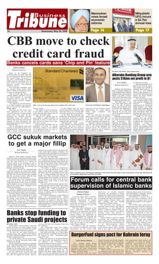 Page 16 Page 17
Manmohan
vows broad
economic
reforms
14 Wednesday, May 20, 2009
Mitsubishi
UFG incurs
a $2.7bn
annual loss
Banks cancels cards sans ‘Chip and Pin’ feature
Forum calls for central bank
supervision of Islamic banks
Banks in the Kingdom are
cancelling debit and credit cards that
do not contain the advanced 'Chip and
Pin' security feature. The move is in
line with a Central Bank of Bahrain
(CBB) directive stipulating that all
such locally issued cards must be
Euro-pay Master Visa-compliant
(EMV) by June 30.
New microchip embedded cards
are currently being issued, which
makes it harder for unauthorised users
to access or copy private data.
“We are on the right track as all
Citibank Bahrain customers will get
the EMV-compliant or microchip
embedded cards by June 30,” said
Ashish Bhugra, Country Manager,
Citibank Bahrain.
“At Citibank we took the directive
to be EMV-compliant very seriously
and we will meet the CBB deadline,”
Bhugra added.
Chip cards are more secure, have
more applications and are more
convenient than the existing magnetic
stripe cards. Chip cards are fast
becoming the standard payment
technology across the world. In
addition, chip cards have much greater
capacity to store information and
programmes than the current magnetic
stripe technology.
“We are canceling all credit cards
carrying no microchips as part of our
nationwide drive,” another banker who
asked to remain anonymous told the
Bahrain Tribune.
“The banks are given instructions
by the CBB to replace all non-chip
credit, debit and other cards by June 30
this year,” the banker added.
“Though it's a gigantic task for
major banks to replace hundreds of
thousands of cards in a short span of
time we have no choice but to issue
new cards,” he said.
Chip and Pin technology uses an
embedded microchip to encrypt
information, making it more difficult
for unauthorised users to copy or
access the data on the card.
In the Middle East, the move
towards Chip and Pin technology is the
latest innovation in an evolving debit
and credit card payment environment.
In the West, the technology has
already been tested and proven in wide
use around the world and is quickly
becoming the new global standard for
enhanced safety and security.
Microprocessor cards contain
volatile memory and microprocessor
components. The card is made of
plastic, generally PVC, but sometimes
ABS. The card may embed a hologram
to avoid counterfeiting. Using smart-
cards also is a form of strong security
authentication for single sign-on
within large companies and
organisations.
The new chip card, the banker
added, works in a similar way like that
of existing magnetic stripe debit or
credit cards, as you swipe your card
and sign to authorise your transaction.
“Generally, instead of swiping, you
will ‘dip’ your card into the terminal,
where it will remain throughout the
payment process. The customer will
still be required to sign to authorise
their transaction,” he added.
Albaraka Turk Participation
Bank, a subsidiary banking unit
of the Kingdom-based Albaraka
Banking Group, said yesterday it
posted a net profit of $18.82
million for the first quarter of the
year, up by 13 per cent over the
corresponding period last year.
Total assets grew 11 per
cent, while liquid assets went
up 55 per cent. In addition,
finance and investments grew
by four per cent, deposits by 13
per cent and shareholders
equity by five per cent at the
end of the quarter compared to
last year-end.
Operating income increased
by 32 per cent to $62.04 million
as a result of increased finance
and investments. After
deducting all expenses, taxes
and provisions which the bank
has prudently increased in light
of the prevailing economic
conditions, net profit amounted
to $18.82 million, the bank said
in a statement yesterday.
Totalassetsincreasedto$3.18
billion at the end of the quarter.
This increase was invested in
enhancing liquid assets by 55
per cent to reach $860.98
million, which represents 32.14
per cent of the total deposits and
reflects the strong liquidity
position of the bank.
“The good financial results
reflect the bank's ability to deal
with economic conditions and
financial difficulties
experienced by the Turkish and
global markets,” said Adnan
Ahmed Yousif, Chairman of the
Board of Directors of Albaraka
Turk Participation Bank and
President and Chief Executive
of the Albaraka Banking Group.
“Thanks to its strong
resources and a wide network
of branches, the bank was able
to make the best of the current
conditions to expand its
investment and finance
portfolio and strengthen liquid
assets to safeguard against any
possible adverse consequences
arising from the crisis.”
A two-day annual Sharia conference
organised by the Accounting and
Auditing Organisation for Islamic
Financial Institutions (AAOIFI),
concluded yesterday at the Sheraton
Hotel with the attendance of over 370
international delegates.
The main topics addressed at this
year's conference included Sharia
perspectives on international non-Sharia
law being used as the governing law for
Islamic finance, the application of
systematic monetisation (Tawarruq) and
reverse Murabaha, the potential for
conflict of interest in Sharia Supervisory
Boards, as well as the current financial
crisis and its impact on the industry of
Islamic finance industry.
In addition to this, the conference
also focussed on additional and unique
requirements for the central bank
supervision of Islamic financial
institutions, the enhancement of Sharia
auditing and internal Sharia supervision
functions, the requirement and limitation
on financial derivatives development for
Islamic finance (Arboun, Salam, and
Debt Trading) and risk shifting
mechanisms in Islamic finance.
The conference was attended by
prominent Sharia scholars and industry
representatives. It was designed to
provide a platform through which the
Islamic finance industry can address
pertinent issues and promote a
harmonisation of global Sharia compliant
practices.
"Islamic finance is part of a rapidly
developing and expanding banking
sector. Consequently, its standards and
codes must also evolve while staying true
to its Sharia-compliant ethical
foundation. As an emergent business
sector, Islamic finance needs a guiding
body to give shape to the market and
define the characteristics of the industry,”
said KFH-Bahrain's Managing Director
and CEO Abdulhakeem Alkhayyat.
“KFH-Bahrain is always keen to
sponsor this annual conference, which
helps provide a stronger basis for the
continued development of the industry,”
he added.
"The AAOIFI took a great leap by
gathering the major financial institutions
to this conference to set new standards
and ethical codes for Islamic Financial
Institutions. The discussions held at the
conference were tailored to steer the
Islamic finance industry towards growth,
and this influence will be felt worldwide
as the concept of ethical banking
continues to develop and expand,
especially in the wake of the recent
global financial crisis,” Alkhayyat said.
The AAOIFI Sharia conference is
held each year to discuss the emerging
requirements and needs of Islamic
financial institutions around the world.
Bahrain’s $500 million sovereign Islamic
bond issue, which is due at the end of this month,
will be the first major sukuk deal in the Gulf this
year. The issue could act as a catalyst for
renewed interest in the sovereign as well as
corporate sukuk market of the Gulf region, a
study by international law firm Trowers and
Hamlins revealed yesterday.
“We believe that this first substantial deal
could help kick-start the Islamic debt market,
triggering a number of other new deals to follow
later this year if issuers become more confident
that they can attract investors,” affirmed Neale
Downes, Partner, Trower & Hamlins.
The average price of GCC corporate Islamic
bonds grew by 29 per cent since the regional
markets plummeted to their lowest in February
and the dramatic recovery in Islamic bond prices
reflected the rising market confidence in the
region, the report said.
“Activity is beginning to pick up and we are
now advising a number of funds and investment
banks on investment structures to invest in sukuk.”
Since the market's darkest day on February
11, the average yield on corporate GCC sukuk
has fallen from 17.2 per cent to 10.1 per cent and
the average credit spread over LIBOR has
narrowed from 1,414 to 763 basis points. In
comparison, the average price of US corporate
bonds remained virtually unchanged (falling two
per cent) over the same period.
Further, Downes said though the revival in
optimism was partially driven by the recent rally
in the world capital markets, confidence was
rising faster in the Gulf thanks to recovering oil
prices and the $10 billion bail out loan granted to
Dubai by the UAE central bank.
“The recent sharp rise in the average price of
GCC corporate sukuk has been fuelled by the
growing belief that corporate sukuk default risk
has been greatly reduced. Many corporate sukuk
are seen as effectively having a sovereign or
quasi-sovereign risk attached.”
“The bailout of Dubai has demonstrated
there is a great determination to control the
impact of any further economic shocks within
the region. The GCC governments do not want
to see a Lehman Brothers take place in the
Middle East. With governments standing so
strongly behind their economies, the perceived
risk of defaults in the Gulf is now far lower,
pushing down sukuk yields to much more
sensible levels.”
The report said State-linked companies have
benefited directly from the federal loan, which
has enabled them to resume the payment of
outstanding bills. “With governments also
actively helping companies refinancing loans
coming to maturity, this has helped decrease
corporate default risk.”
“Construction businesses, a large number of
which are government-owned, should
particularly feel the pressure ease as a result of
the bail-out. As property is often the chosen
underlying asset used to secure Islamic bonds,
improved optimism towards the property sector
will hopefully have a positive knock-on effect
on the sukuk market.”
RIYADH (AFP)
Saudi Arabia's crisis-hit banking sector has
choked off finance for major projects, forcing
the government to step in to foot the bill, experts
told an international conference yesterday.
"We have not seen major financing of
(private) projects last quarter and this quarter
(of 2009)," Abdullah Dabbagh, president of the
Ma'aden mining group, said.
"It's a really serious issue for some of these
projects," he told the Euromoney Saudi Arabia
Conference in Riyadh.
The government last year took over financing
of the multi-billion-dollar Mecca-Medina high-
speed railway amid failure to find private
funding for the project, said Yahya Al Yahya,
chief executive of Gulf International Bank.
The $5.5 billion Ras Al Zour water and
power generation project could face the same
fate, after the original bid winners failed to
come up with their own financing, Yahya told
the conference.
"The international banks have largely
withdrawn from the market," said Brad
Bourland, chief economist at Jadwa Investment.
And while local banks are in better shape
than their foreign counterparts, they do not have
the capacity to fund multi-billion-dollar
projects, he said.
Before the outbreak of the global financial
crisis, Saudi Arabia had mapped out a large list
of ambitious new economic cities,
petrochemical plants, railways, ports, power and
water projects for private investment.
But many of them have failed to take off due to
the global downturn. The government is already
spending heavily to boost growth and the
economy will likely expand slightly this year
despite a 10 per cent contraction in the oil sector
due to curtailed output and exports, Bourland said.
CBB move to check
credit card fraud
Mahmood Rafique
BANKING & FINANCE
PLUGGING LOOPHOLES: Ashish Bhugra.SAFE: A view of an Euro-pay Master Visa-compliant VISA credit card.
BUCKING THE TREND: Adnan Ahmed Yousif.
Albaraka Banking Group arm
posts $18mn net profit in Q1
K.V.S. Madhav
BANKING & FINANCE
GCC sukuk markets
to get a major fillip
K.V.S. Madhav
BANKING & FINANCE
FOR A COMMON GOAL: KFH-Bahrain's delegation to the AAOIFI (from left) Qusay Al Sabt, Faruq Silveira, Osama Taqi, Mohammed Ali,
Isa Duwaishan, Khalid Rafea and Sattam Al Gosaibi.
Mahmood Rafique
Banking & Finance
BurgerFuel signs pact for Bahrain foray
New Zealand based burger
restaurant franchise BurgerFuel said
yesterday it signed a master franchise
agreement with Saudi Arabia-based
Abdulla Fouad Group for a foray into
Bahrain and Saudi Arabia.
The agreement marks the second
Master Franchise deal for the company
outside Australasia, and will facilitate
the opening of outlets across Bahrain
and Saudi Arabia. The company,
however, did not specify the
investment volume.
“There is a lot of respect both ways
for making this deal work and we will
have a strong partner who could lead to
other opportunities. Saudi Arabia, with
a population of around 28 million,
should be a good market for us. The
region has a large majority of young
people, who want western concepts.
Convenience food has become a large
part of their culture,” said Josef
Roberts, Executive Director of
BurgerFuel.
Senior Business Reporter
Banks stop funding to
private Saudi projects
 