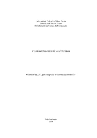 Universidade Federal de Minas Gerais
Instituto de Ciências Exatas
Departamento de Ciência da Computação
WELLINGTON GOMES DE VASCONCELOS
Utilizando de XML para integração de sistemas de informação
Belo Horizonte
2009
 