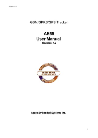 AE55 Tracker
1
GSM/GPRS/GPS Tracker
AE55
User Manual
Revision: 1.2
Acura Embedded Systems Inc.
 