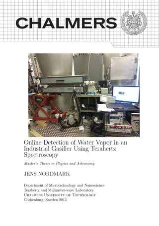 Online Detection of Water Vapor in an
Industrial Gasiﬁer Using Terahertz
Spectroscopy
Master’s Thesis in Physics and Astronomy
JENS NORDMARK
Department of Microtechnology and Nanoscience
Terahertz and Millimeter-wave Laboratory
Chalmers University of Technology
Gothenburg, Sweden 2013
 