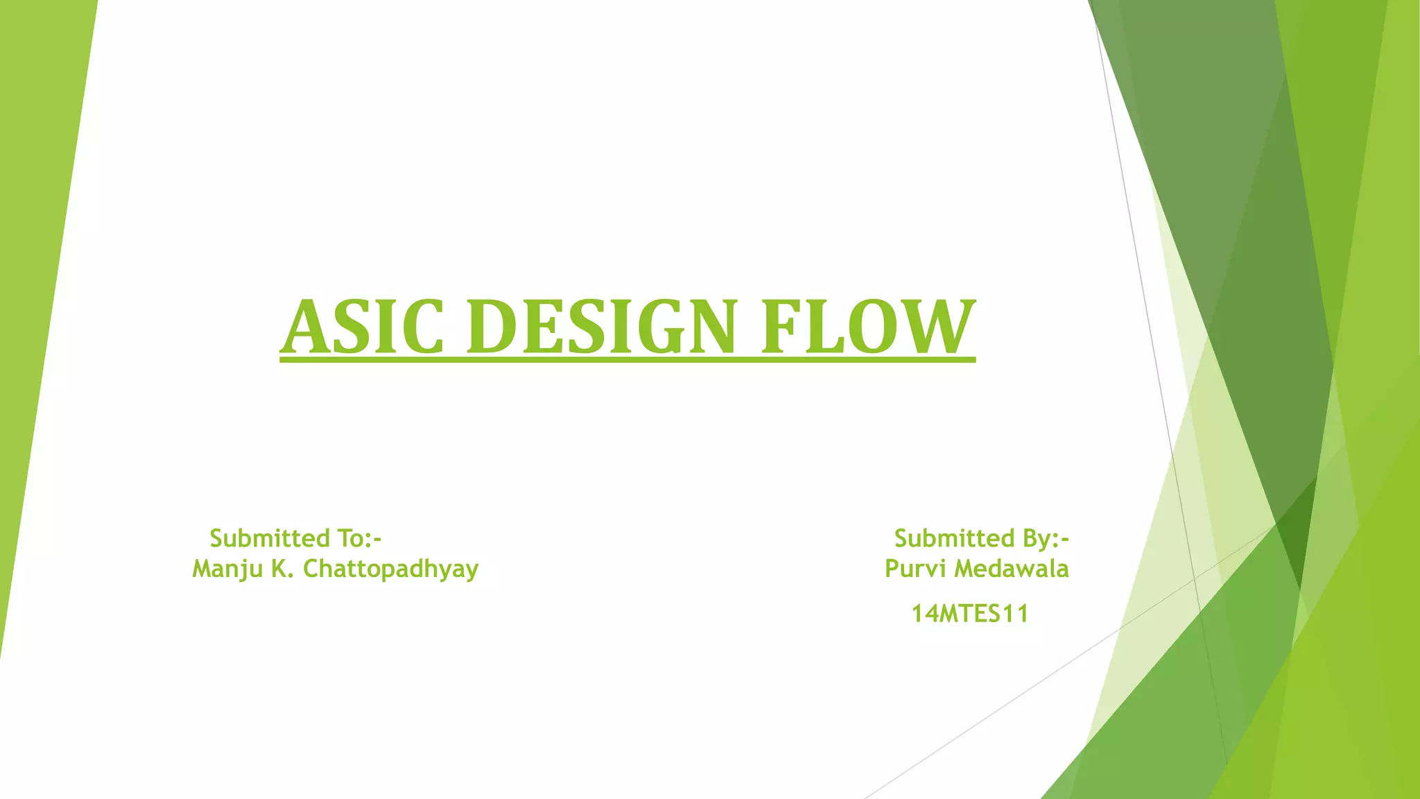 ASIC DESIGN FLOW
Submitted To:- Submitted By:-
Manju K. Chattopadhyay Purvi Medawala
14MTES11
 