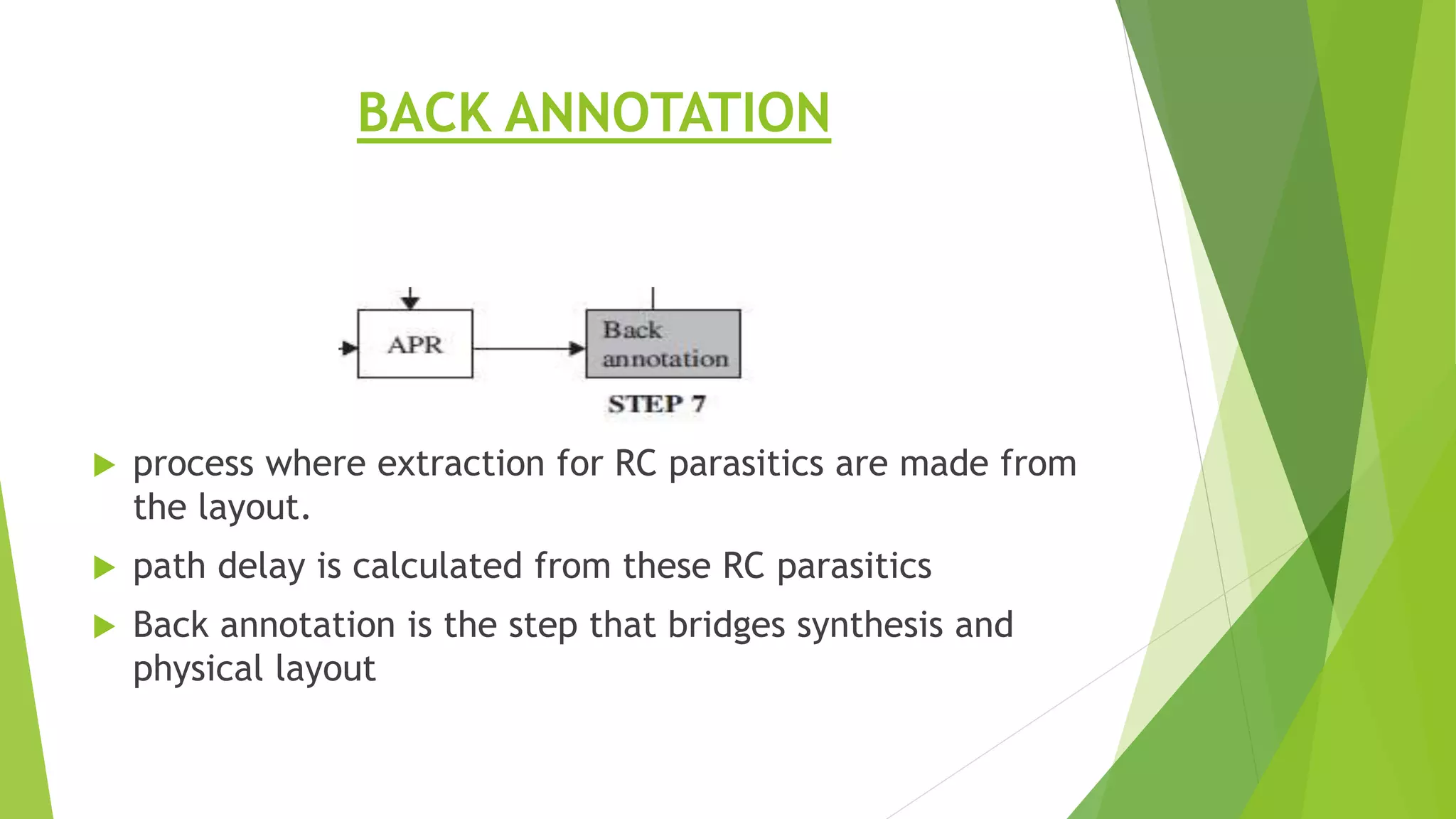 BACK ANNOTATION
 process where extraction for RC parasitics are made from
the layout.
 path delay is calculated from these RC parasitics
 Back annotation is the step that bridges synthesis and
physical layout
 