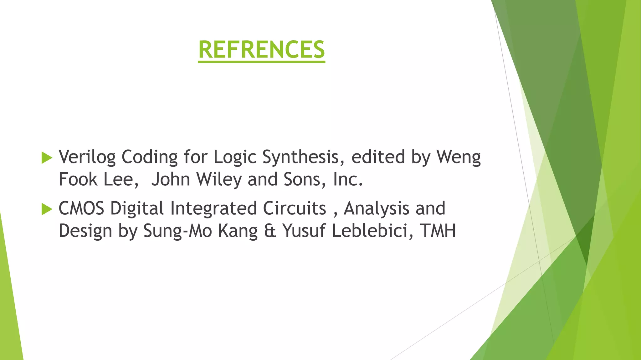 REFRENCES
 Verilog Coding for Logic Synthesis, edited by Weng
Fook Lee, John Wiley and Sons, Inc.
 CMOS Digital Integrated Circuits , Analysis and
Design by Sung-Mo Kang & Yusuf Leblebici, TMH
 