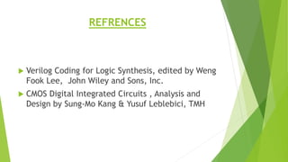 REFRENCES
 Verilog Coding for Logic Synthesis, edited by Weng
Fook Lee, John Wiley and Sons, Inc.
 CMOS Digital Integrated Circuits , Analysis and
Design by Sung-Mo Kang & Yusuf Leblebici, TMH
 