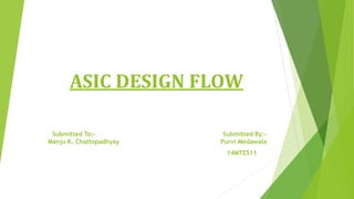 ASIC DESIGN FLOW
Submitted To:- Submitted By:-
Manju K. Chattopadhyay Purvi Medawala
14MTES11
 