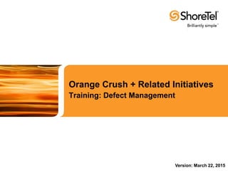 Orange Crush + Related Initiatives
Training: Defect Management
Version: March 22, 2015
 